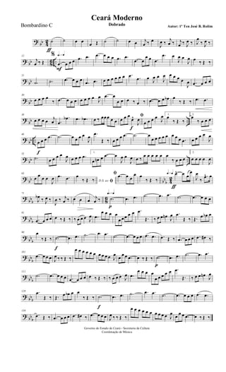 ?
bb 4
2 ˙
ƒ
˙ œ œ
œ Œ ˙ ˙ œ œ j
œ ‰ œ
J
œ ‰
j
œ ‰ j
œ ‰ J
œ ‰ J
œ
‰ J
œ ‰
? bb 86 ..
12
j
œ ‰ Œ
q=q%
.œ
F
œ œ œ .œ .œ .œ œ œ œ .œ .œ
.œ œ
œ œ .œ
.œ œ
J
œ œ
J
œ œ ‰ Œ ‰
? bb
21
.˙ .˙ .œ œ œ œ
.œ .œ œ œ œ œ œ œ .œ .œ œ J
œ œ
J
œ œ œ œ œ
J
œ .œ œ œ œ
? bb
30
œ œ œ œ
‰ .œ œ œ œ œ œ œ œ J
œ .œ œ
œ œ œ ‰ œ ‰ .œ œ œ œb œ
‰ Œ ‰ .œ .œ
?
bb ..
38
œ œ œ œ j
œ .œ
.œb .œ .œb œ ‰ œœœ œ œ
ﬁ
œ œ œ
œ^
f
J
œ
œ œ œ œ
J
œ 1.
œ
‰ Œ ‰
2.
œ
‰ œ œ œ
? bb ..
46
œ
f
œ œ .œ .˙ œ œ œ œ
J
œ .œ
Œ ‰ œ œ œ .œ .˙ œ
œ œ œ œ œ œ œ œ .œ œ œ œ œ
J
œ
? bb ..
55
.˙ œ œ œ œ
J
œ œ œ œ .œ
1.
œ œn œ .œ œ
J
œ œ
J
œ œ ‰
œ œ œ œ œ œ
‰ œ œ œ
2.
œ œ œ œ
J
œ
?
bb bb
b 4
2
63
œ œ œ œ
J
œ .œ .œ D.S. ao ﬁ
œ
‰ Œ ‰
ﬁ .œ œ œ
œ œ
‰ Œ ‰
q=q q=q œ^
ƒ
œ œ
œ
J
œ
‰
.œ^ œ
?
bbb 8
6
71
J
œb ‰ J
œ ‰
J
œ ‰ j
œ ‰ œ œ œ
j
œ ‰
q=q q=q
.˙
p
.œ .œ .˙ .œ .œ .˙ .œ œ œ œ
?
bbb
81
.œ œ œ œ œ ‰ Œ ‰ ‰ œ œ œ J
œ .œ
œ œ œ œ
œ œœ œ œ .œ
Œ. ‰ œ œ œn J
œ .œ
Œ ‰ Œ. œ œb œ
? bb
b
90 œ
‰ Œ ‰ .˙
f
.œ .œ .˙ .œ .œ .˙ .œ œ œ œ .œ .œ .œ Œ ‰ .œ œ œ œ .œ œ# ‰
?
bbb
101
.œ œ œ œ J
œ ‰ ‰ Œ ‰
œ œ œ œ œ œ œ œ œ œ J
œ
œ
œ œ .œ œ ‰ Œ ‰ .˙
p
.œ .œ .˙ .œ .œ
?
bbb
111
.˙ .œ œ œ œ .œ œ œ œ œ ‰ Œ ‰ ‰ œ œ œ J
œ .œ
œ œ œ œ
œ œ œ œ œ .œ
Œ. ‰ œ œ œn J
œ
? bbb
120 .œ
Œ ‰ Œ. œ œb œ œ
‰ Œ ‰ .˙
f
.œ .œ .˙ .œ .œ .˙ .œ œ œ œ .œ .œ
? bb
b
130
.œ Œ ‰ .œ œ œ œ .œ œ# ‰ .œ œ œ œ J
œ ‰ ‰ Œ ‰
œ œ œ œ œ œ œ œ œ œ J
œ œ œ œ .œ œ ‰ Œ ‰
Governo do Estado do Ceará - Secretaria da Cultura
Coordenação de Música
Ceará Moderno
Dobrado Autor: 1º Ten José B. RolimBombardino C
 