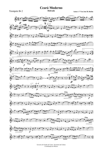 & 4
2 œ
ƒ
œœœœ œ œœ œœœ œœ œ œœœœ œ œœœ œ œ œœœœ œ œœ œœœ œœ œ œœœœ œ
‰
œœ
& 86 ..
9
œ œœœ
œœ œ œœœ
œ.
˙
J
œ ‰ œ
j
œ
3
q=q q=q q=q%
œ
F
œ œ# .œ .œ œ
j
œ œ œ œ .œ .œ œ J
œ œ œ œ# .œ
&
18
œ
J
œ œ j
œ .˙ œ ‰ œ
j
œ œ œ œ# .œ œ ‰ œ
j
œ
œ œ œ# .œ œ ‰ œ J
œ .œ œ
J
œ œ
J
œ# œ
J
œ#
&
27
œ
J
œ œ œ œ œ ‰ œ J
œ œ œ œ# .œ œ
‰ œ J
œ œ œ œ# .œ œ ‰ .œ^ .˙b œ œ œ œ œ œ .˙
& ..
36
œ
‰ œ
^
J
œ .œ œ
^
J
œ .œ œ^
J
œ .œ œ
J
œ^ .œ œ^
J
œ œ ‰ œœœ œ œ
ﬁ
œ œ œ œ^
f
J
œ
.˙
1.
œ ‰ œ
j
œ
& ..
45 2.
œ ‰ œ œ œ .œ
f
œ œ œ œ œ œ œ
J
œ .˙ œ ‰ œ# œ œ .œ œ œ œ œ œ œ œ
J
œ .˙ œ
‰
.œ#^
& ..
54 œ
J
œ .œ œ
J
œ œ œ œ œ
J
œ .œ œ ‰ .œ
1.
.œ œ œ œ œ J
œ œ
J
œ# œ ‰ œœœ œ œ œ
‰ œ œ œ
& b 4
2
62
2.
.œ œ œ œ .œ .œ
.˙ D.S. ao ﬁœ ‰ œ
j
œ
ﬁ
.œ œ œ
œ œ ‰ Œ ‰
q=q q=q q=q
œ^
ƒ
œœ
œ
J
œ ‰ .œ
^ œ œ
œœœ œœ
& b 86
72
œ œœœ œ. œ Œ Œ œ J
œ
3 q=q q=q q=q
œ
p
‰ .œ œ ‰ œ
j
œ œ ‰ .œ .œ œ
j
œ œ œ œ œ
j
œ .œ .œ .˙
& b
82
œ ‰ .œ .œ .œ œ œ# œ œ œ œ œ ‰ .œ œ ‰ .œ .œ
.œ œ œ œ œn œ œ œ> œ œ œ œ œn œb ‰ œ
f
J
œ
& b
91
œ ‰ .œ œ ‰ œ
j
œ œ ‰ .œ œ ‰
œ
j
œ œ œ œ œ
j
œ .œ .œb .˙ œ ‰ œ#^
J
œ œ ‰ .œn œ ‰ œ# J
œ
& b
101
œ
‰ .œ œ
œ œ œ œ œ .œ œ œ# œ .œ œ œ# œ .˙ œ
‰ œ
p J
œ œ ‰ .œ œ ‰ œ
j
œ œ ‰ .œ .œ œ
j
œ
& b
111
œ œ œ œ
j
œ .œ .œ .˙ œ ‰ .œ .œ .œ œ œ# œ œ œ œ œ ‰ .œ œ ‰ .œ œ ‰ .œ œ œ œ œn œ œ
& b
121
œ> œ œ œ œ œn œb ‰ œ
f
J
œ œ ‰ .œ œ ‰ œ
j
œ œ ‰ .œ œ ‰
œ
j
œ œ œ œ œ
j
œ .œ .œb .˙
& b
130
œ ‰ œ#^
J
œ œ
‰ .œn œ ‰ œ#
J
œ œ
‰ .œ œ
œ œ œ œ œ .œ œ œ# œ .œ œ œ# œ .˙ œ
‰ Œ ‰
Governo do Estado do Ceará - Secretaria da Cultura
Coordenação de Música
Ceará Moderno
Dobrado Autor: 1º Ten José B. RolimTrompete Bb 2
 