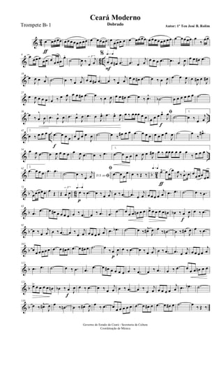 & 4
2 œ
ƒ
œœœœ œ œœ œœœ œœ œ œœœœ œ œœœ œ œ œœœœ œ œœ œœœ œœ œ œœœœ œ
‰
œœ
& 86 ..
9
œ œœœ
œœ œ œœœ
œ.
˙
J
œ ‰ œ
j
œ
3
q=q q=q%
œ
F
œ œ# .œ .œ œ
j
œ œ œ œ .œ .œ œ J
œ œ œ œ# .œ
&
18
œ
J
œ œ j
œ .˙ œ ‰ œ
j
œ œ œ œ# .œ œ ‰ œ
j
œ
œ œ œ# .œ œ ‰ œ J
œ .œ œ
J
œ œ
J
œ# œ
J
œ#
&
27
œ
J
œ œ œ œ œ ‰ œ J
œ œ œ œ# .œ œ
‰ œ J
œ œ œ œ# .œ œ ‰ .œ^ .˙b œ œ œ œ œ œ .˙
& ..
36
œ
‰ œ
^
J
œ .œ œ
^
J
œ .œ œ^
J
œ .œ œ
J
œ^ .œ œ^
J
œ œ ‰ œœœ œ œ
ﬁ
œ œ œ œ^
f
J
œ
.˙
1.
œ ‰ œ
j
œ
& ..
45 2.
œ ‰ œ œ œ .œ
f
œ œ œ œ œ œ œ
J
œ .˙ œ ‰ œ# œ œ .œ œ œ œ œ œ œ œ
J
œ .˙ œ
‰
.œ#^
& ..
54 œ
J
œ .œ œ
J
œ œ œ œ œ
J
œ .œ œ ‰ .œ
1.
.œ œ œ œ œ J
œ œ
J
œ# œ ‰ œœœ œ œ œ
‰ œ œ œ
& b 4
2
62
2.
.œ œ œ œ .œ .œ
.˙ D.S. ao ﬁœ ‰ œ
j
œ
ﬁ
.œ œ œ
œ œ ‰ Œ ‰
q=q q=q
œ^
ƒ
œœ
œ
J
œ ‰ .œ
^ œ œ
œœœ œœ
& b 86
72
œœœœœ. œ Œ Œ œ J
œ
3 q=q q=q
œ
p
‰ .œ œ ‰ œ
j
œ œ ‰ .œ .œ œ
j
œ œ œ œ œ
j
œ .œ .œ .˙ œ ‰ .œ
& b
83
.œ .œ œ œ# œ œ œ œ œ ‰ .œ œ ‰ .œ .œ
.œ œ œ œ œn œ œ œ> œ œ œ œ œn œb ‰ œ
f
J
œ œ ‰ .œ
& b
92
œ ‰ œ
j
œ œ ‰ .œ œ ‰
œ
j
œ œ œ œ œ
j
œ .œ .œb .˙ œ ‰ œ#^
J
œ œ ‰ .œn œ ‰ œ# J
œ œ ‰ .œ
& b
102
œ
œ œ œœ œ .œ œ œ# œ .œ œ œ# œ .˙ œ
‰ œ
p J
œ œ ‰ .œ œ ‰ œ
j
œ œ ‰ .œ .œ œ
j
œ œ œ œ œ
j
œ
& b
112
.œ .œ .˙ œ ‰ .œ .œ .œ œ œ# œ œ œ œ œ ‰ .œ œ ‰ .œ œ ‰ .œ œ œ œ œn œ œ
& b
121
œ> œ œ œ œ œn œb ‰ œ
f
J
œ œ ‰ .œ œ ‰ œ
j
œ œ ‰ .œ œ ‰
œ
j
œ œ œ œ œ
j
œ .œ .œb .˙
& b
130
œ ‰ œ#^
J
œ œ
‰ .œn œ ‰ œ#
J
œ œ
‰ .œ œ
œ œ œ œ œ .œ œ œ# œ .œ œ œ# œ .˙ œ
‰ Œ ‰
Governo do Estado do Ceará - Secretaria da Cultura
Coordenação de Música
Ceará Moderno
Dobrado Autor: 1º Ten José B. RolimTrompete Bb 1
 