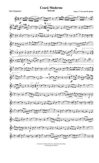& 4
2 œ
ƒ
œœœœ œ œ œœ œ œ œœ œ œœœœ œ Œ œ œœœœ œ œ œœ œ œ œœ œ œœœœ œ
‰
œœ
& 86 ..
9
œ œœœ
œœ œ œœœ
œ.
˙
J
œ ‰ œ
j
œ
3
q=q%
œ
F
œ œ# .œ .œ œ
j
œ œ œ œ .œ .œ œ J
œ œ œ œ# .œ
&
18
œ
J
œ œ j
œ .˙ œ ‰ œ
j
œ œ œ œ# .œ œ ‰ œ
j
œ
œ œ œ# .œ œ ‰ œ J
œ .œ œ
J
œ œ
J
œ# œ
J
œ#
&
27
œ
J
œ œ œ œ œ ‰ œ J
œ œ œ œ# .œ œ
‰ œ J
œ œ œ œ# .œ œ ‰ .œ^ .˙b œ œ œ œ œ œ .˙
& ..
36
œ
‰ œ
^
J
œ .œ œ
^
J
œ .œ œ^
J
œ .œ œ
J
œ^ .œ œ^
J
œ œ ‰ œœœ œ œ
ﬁ
œ œ œ œ^
f
J
œ
.˙
1.
œ ‰ œ
j
œ
& ..
45 2.
œ ‰ œ œ œ .œ
f
œ œ œ œ œ œ œ
J
œ .˙ œ ‰ œ# œ œ .œ œ œ œ œ œ œ œ
J
œ .˙ œ
‰
.œ#^
& ..
54 œ
J
œ .œ œ
J
œ œ œ œ œ
J
œ .œ œ ‰ .œ
1.
.œ œ œ œ œ J
œ œ
J
œ# œ ‰ œœœ œ œ œ
‰ œ œ œ
& b 4
2
62
2.
.œ œ œ œ .œ .œ
.˙ D.S. ao ﬁœ ‰ œ
j
œ
ﬁ
.œ œ œ
œ œ ‰ Œ ‰
q=q
œ^
ƒ
œœ
œ
J
œ ‰ .œ
^ œ œ
œœœ œœ
& b 86
72
œ
œ œœ
œ. œ Œ Œ œ J
œ
3 q=q
œ
p
‰ .œ œ ‰ œ
j
œ œ ‰ .œ .œ œ
j
œ œ œ œ œ
j
œ .œ .œ .˙
& b
82
œ ‰ .œ .œ .œ œ œ# œ œ œ œ œ ‰ .œ œ ‰ .œ œ ‰ .œ œ œ œ œn œ œ œ> œ œ œ œ œn œb ‰ œ
f
J
œ
& b
91
œ ‰ .œ œ ‰ œ
j
œ œ ‰ .œ œ ‰
œ
j
œ œ œ œ œ
j
œ .œ .œb .˙ œ ‰ œ#^
J
œ œ ‰ .œn œ ‰ œ# J
œ
& b
101
œ
‰ .œ œ
œ œ œ œ œ .œ œ œ# œ .œ œ œ# œ .˙ œ
‰ œ
p
J
œ œ ‰ .œ œ ‰ œ
j
œ œ ‰ .œ .œ œ
j
œ
& b
111
œ œ œ œ
j
œ .œ .œ .˙ œ ‰ .œ .œ .œ œ œ# œ œ œ œ œ ‰ .œ œ ‰ .œ œ ‰ .œ œ œ œ œn œ œ
& b
121
œ> œ œ œ œ œn œb ‰ œ
f
J
œ œ ‰ .œ œ ‰ œ
j
œ œ ‰ .œ œ ‰
œ
j
œ œ œ œ œ
j
œ .œ .œb .˙
& b
130
œ ‰ œ#^
J
œ œ
‰ .œn œ ‰ œ#
J
œ œ
‰ .œ œ
œ œ œ œ œ .œ œ œ# œ .œ œ œ# œ .˙ œ
‰ Œ ‰
Governo do Estado do Ceará - Secretaria da Cultura
Coordenação de Música
Ceará Moderno
Dobrado Autor: 1º Ten José B. RolimSax-Soprano
 