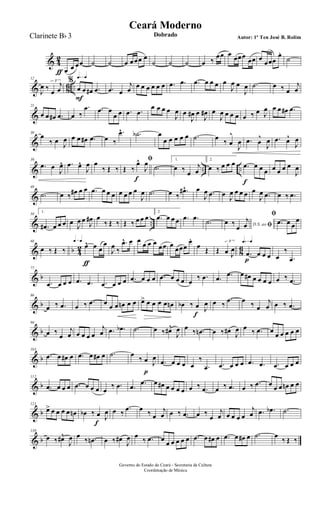 & 4
2
œƒ
œ œœ ˙ ˙ œ œœœ œ
˙ ˙ ˙ œ ‰
œœ œ œœœ
œœ œ
œœœ
œ.
˙
& 86 ..
12
J
œ ‰ œ
j
œ
3
q=q
%
œ
F
œ œ# .œ .œ œ
j
œ œ œ œ œ œ œ .œ .œ .œ œ œ œ œ
J
œ œ
J
œ .˙ œ ‰ œ
j
œ
&
21
œ œ œ# .œ œ ‰
.œ .œ œ
œ œ .œ .œ
œ œ œ œ
J
œ œ
J
œ# œ
J
œ# œ
J
œ œ œ œ œ ‰ œ J
œ œ œ œ# .œ
&
30
œ
‰ œ J
œ œ œ œ# .œ œ ‰
.œ^ .˙b œ
œ œ œ œ œ .˙ œ ‰ œ
^
J
œ .œ œ
^
J
œ .œ œ^
J
œ
& .. ..
39
.œ œ
J
œ^ .œ œ^
J
œ œ
‰ Œ ‰
ﬁ
Œ ‰
œ^
f
J
œ
.˙
1.
œ ‰ œ
j
œ
2.
œ ‰ œ œ œ .œ
f
œ œ œ œ œ œ œ
J
œ
&
48
.˙ œ ‰ œ# œ œ .œ œ œ œ œ œ œ œ
J
œ .˙ œ ‰
.œ#^ œ
J
œ .œ œ J
œ œ œ œ œ
J
œ .œ œ ‰ .œ
& ..
58
1.
.œ# œ œ œ œ J
œ œ
J
œ# œ
‰ Œ ‰ Œ ‰ œ œ œ
2.
.œ œ œ œ .œ .œ
.˙ D.S. ao ﬁœ ‰
œ
j
œ
ﬁ
.œ œ œ
œ
& b 4
2
8
6
68
œ ‰ Œ ‰
q=q
œ^
ƒ
œ œ
œ
J
œ ‰
.œ^ œ œ œ œ œ œœ œ
œœœ
œ.
œ Œ Œ œ J
œ
3 q=q
.œ
p
œ œ œ œ
‰
.œ
& b
77
.œ œ œ œ .œ .œ .œ œ œ œ .œ œ œ œ .œ œ œ œ œ
‰ .œ .œ .œ œ œ# œ œ œ œ œ ‰ .œ
& b
86
œ ‰ .œ œ ‰ .œ œ œ œ œn œ œ œ> œ œ œ œ œn œb ‰ œ
f
J
œ œ ‰
.œ œ ‰ œ
j
œ œ ‰ .œ
& b
94
œ ‰
œ
j
œ œ œ œ œ
j
œ .œ .œb .˙ œ ‰ œ#^
J
œ œ ‰ .œn œ ‰ œ# J
œ œ ‰ .œ œ œ œ œ œ œ
& b
103
.œ œ œ# œ .œ œ œ# œ .˙ œ
‰ œ
p
J
œ
.œ œ œ œ œ
‰
.œ .œ œ œ œ .œ .œ .œ œ œ œ
& b
112
.œ œ œ œ .œ œ œ œ œ
‰ .œ .œ .œ œ œ# œ œ œ œ œ ‰ .œ œ ‰ .œ œ ‰ .œ œ œ œ œn œ œ
& b
121
œ> œ œ œ œ œn œb ‰ œ
f
J
œ œ ‰
.œ œ ‰ œ
j
œ œ ‰ .œ œ ‰
œ
j
œ œ œ œ œ
j
œ .œ .œb .˙
& b
130
œ ‰ œ#^
J
œ œ
‰ .œn œ ‰ œ#
J
œ œ
‰ .œ œ
œ œ œ œ œ .œ œ œ# œ .œ œ œ# œ .˙ œ
‰ Œ ‰
Governo do Estado do Ceará - Secretaria da Cultura
Coordenação de Música
Ceará Moderno
Dobrado Autor: 1º Ten José B. RolimClarinete Bb 3
 