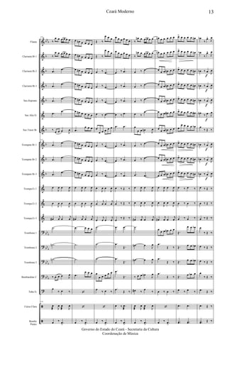 &
&
&
&
&
&
&
&
&
&
&
&
&
?
?
?
?
?
ã
ã
bb
b
b
b
b
b
b
b
b
b
bb
b
bb
b
bb
b
bbb
Flauta
Clarinete Bb 1
Clarinete Bb 2
Clarinete Bb 3
Sax-Soprano
Sax Alto Eb
Sax Tenor Bb
Trompete Bb 1
Trompete Bb 2
Trompete Bb 3
Trompa Eb 1
Trompa Eb 2
Trompa Eb 3
Trombone 1
Trombone 2
Trombone 3
Bombardino C
Tuba Eb
Caixa Clara
Bombo
Pratos
115
‰
œ œ œ œ œ œ
‰
œ œ œ œ œ œ
.œ
.œ
.œ .œ
.œ .œ
.œ
.œ
‰
œ œ œ J
œ
115
.œ .œ
.œ .œ
.œ
.œ
œ
J
œ œ
J
œ
œ
J
œ œ
J
œ
œ#
j
œ œ
j
œ
.˙
.˙n
.˙n
‰ œ œ œ J
œ
œ
‰ œ ‰
115
œ
æ J
œ œ
æ J
œ
œ ‰ .œ
>
œ œn œ œ œ œ
œ œ# œ œ œ œ
œ œ# œ œ œ œ
œ œ# œ œ œ œ
œ œ# œ œ œ œ
œ œ# œ œ œ œ
.œ
œ œ œ
œ œ# œ œ œ œ
œ œ# œ œ œ œ
œ œ# œ œ œ œ
œ
J
œ œ
J
œ
œ
J
œ œ
J
œ
œ#
j
œ œ
j
œ
.œ œ œ œ
.˙
.˙
.œ
œ œ œ
‘
‘
œ ‰ .œ
>
Œ ‰
œ œ œ
Œ ‰
œ œ œ
œ ‰ .œ
œ ‰ .œ
œ ‰ .œ
œ ‰ .œ
œ
œ œ œ œ œ
œ ‰ .œ
œ ‰ .œ
œ ‰ .œ
œ
J
œ œ
J
œ
œ
j
œ œ
j
œ
œ
j
œ œ
j
œ
.˙
.˙
.˙
œ
œ œ œ œ œ
œ
‰ œ ‰
‘
œ ‰ .œ
>
œ œ œ œ œ œ
œ œ œ œ œ œ
œ ‰ .œ
œ ‰ .œ
œ ‰ .œ
œ ‰ .œ
.œ .œ
œ ‰ .œ
œ ‰ .œ
œ ‰ .œ
œ ‰ Œ ‰
œ ‰ Œ ‰
œ
‰ Œ ‰
.œ .œ
.œ
Œ.
.œ
Œ.
.œ
Œ.
.œ
Œ ‰
œ ‰ .œ
æ
œ ‰ .œ
>
‰
œn œ œ œ œ œ
‰
œn œ œ œ œ œ
œ ‰ .œ
œ ‰ .œ
œ ‰ .œ
œ ‰
.œ
œ
œ œ œn
J
œ
œ ‰ .œ
œ ‰ .œ
.œ .œ
œ
J
œ œ
J
œ
œ
J
œ œ
J
œ
œ#
j
œ œ
j
œ
.˙
.œn œ
J
œ
.œn œ
J
œ
‰ œ œ œn
J
œ
œ# ‰
œ
‰
œ
æ J
œ œ
æ J
œ
œ ‰ .œ
>
œn œ œ œ œ œ
œn œ œ œ œ œ
œ
œ œ œn œ œ
œ
œ œ œn œ œ
œ
œ œ œn œ œ
œ
œ œ œ# œ œ
œ
œ œ œn œ œ
œ
œ œ œn œ œ
œ
œ œ œn œ œ
œ œ œ œn œ œ
œ
J
œ œ
J
œ
œ
J
œ œ
J
œ
œ#
j
œ œ
j
œ
œ
œ œ œn œ œ
.œ
Œ ‰
.œ
Œ ‰
.œ
Œ ‰
œ ‰ œ ‰
‘
œ ‰ .œ
>
œ> œ œ œ œ œn
œ> œ œ œ œ œn
œ> œ œ œ œ œn
œ> œ œ œ œ œn
œ> œ œ œ œ œn
œ> œ œ œ œ œ#
œ
œ œ œ œ œb
œ> œ œ œ œ œn
œ> œ œ œ œ œn
œ> œ œ œ œ œn
œ ‰ œ ‰
œ ‰ œ ‰
œ ‰ œ ‰
Œ.
œ œ œb
Œ. œ œ œb
Œ. œ œ œb
Œ. œ œb œ
œ ‰ œ ‰
.œ .œ
..yœ ..yœ
œb
‰
œ^
J
œ
œb
‰
œ^
J
œ
œb ‰ œ
f
J
œ
œb ‰ œ
f
J
œ
œb ‰ œ
f
J
œ
œn
‰ œ
f
J
œ
œ
‰ Œ ‰
œb ‰ œ
f
J
œ
œb ‰ œ
f
J
œ
œb ‰ œ
f
J
œ
œ ‰ Œ ‰
œ ‰ Œ ‰
œ ‰ Œ ‰
œ
‰ Œ ‰
œ ‰ Œ ‰
œ ‰ Œ ‰
œ
‰ Œ ‰
.œ Œ ‰
.œ Œ ‰
..yœ Œ ‰
13Ceará Moderno
Governo do Estado do Ceará - Secretaria da Cultura
Coordenação de Música
 