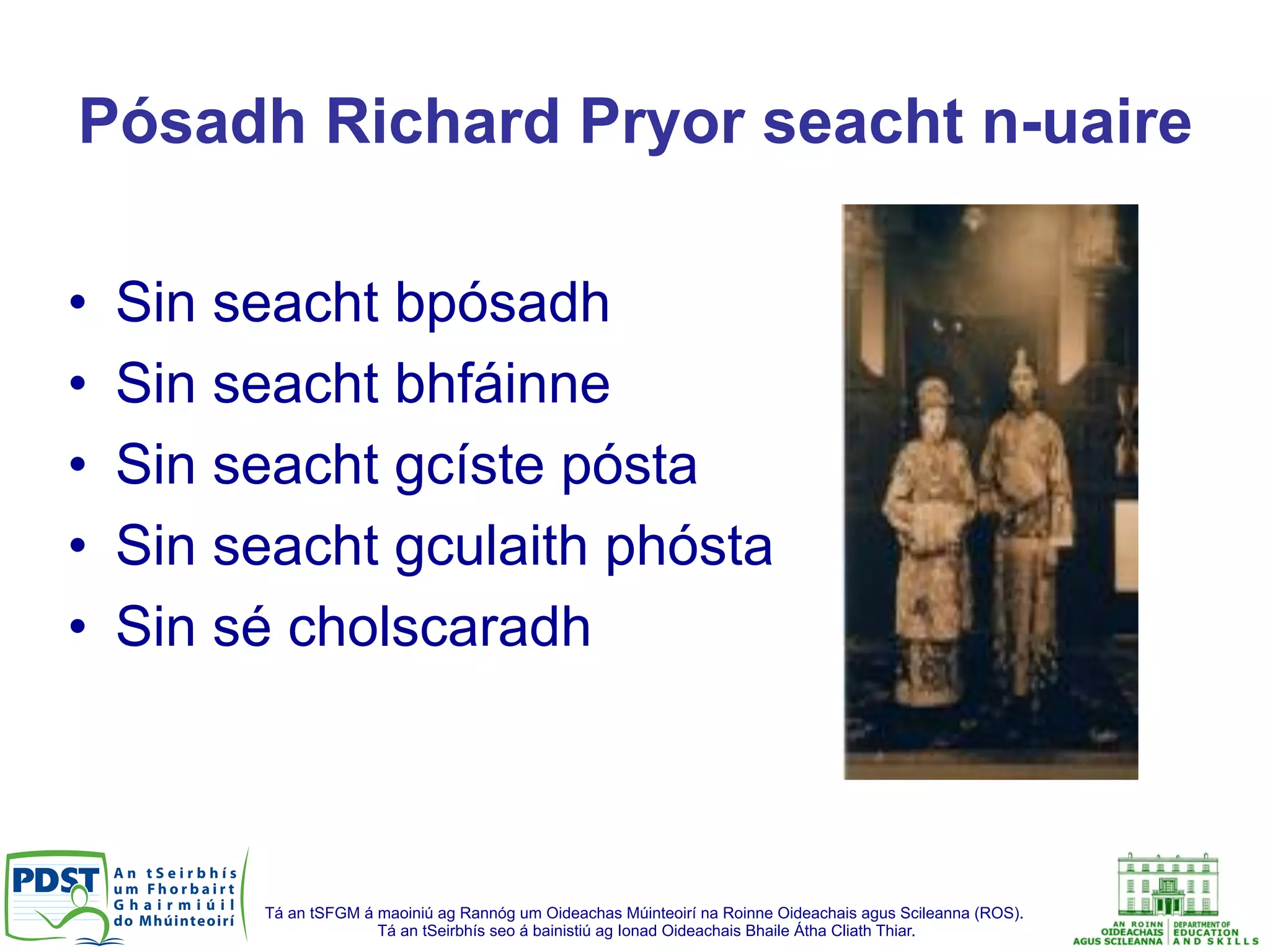 Tá an tSFGM á maoiniú ag Rannóg um Oideachas Múinteoirí na Roinne Oideachais agus Scileanna (ROS).
Tá an tSeirbhís seo á bainistiú ag Ionad Oideachais Bhaile Átha Cliath Thiar.
Pósadh Richard Pryor seacht n-uaire
•  Sin seacht bpósadh
•  Sin seacht bhfáinne
•  Sin seacht gcíste pósta
•  Sin seacht gculaith phósta
•  Sin sé cholscaradh
 