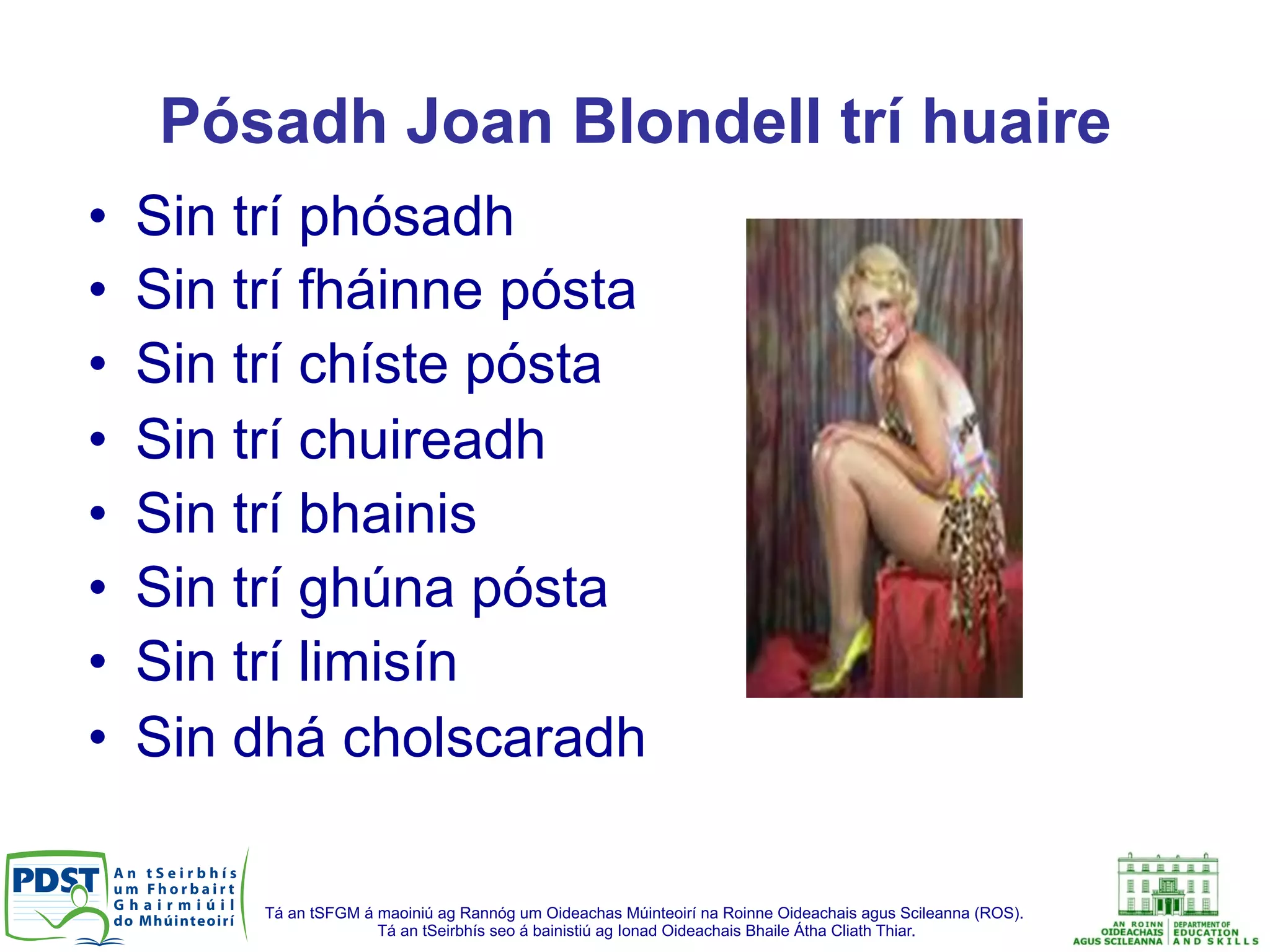 Tá an tSFGM á maoiniú ag Rannóg um Oideachas Múinteoirí na Roinne Oideachais agus Scileanna (ROS).
Tá an tSeirbhís seo á bainistiú ag Ionad Oideachais Bhaile Átha Cliath Thiar.
Pósadh Joan Blondell trí huaire
•  Sin trí phósadh
•  Sin trí fháinne pósta
•  Sin trí chíste pósta
•  Sin trí chuireadh
•  Sin trí bhainis
•  Sin trí ghúna pósta
•  Sin trí limisín
•  Sin dhá cholscaradh
 