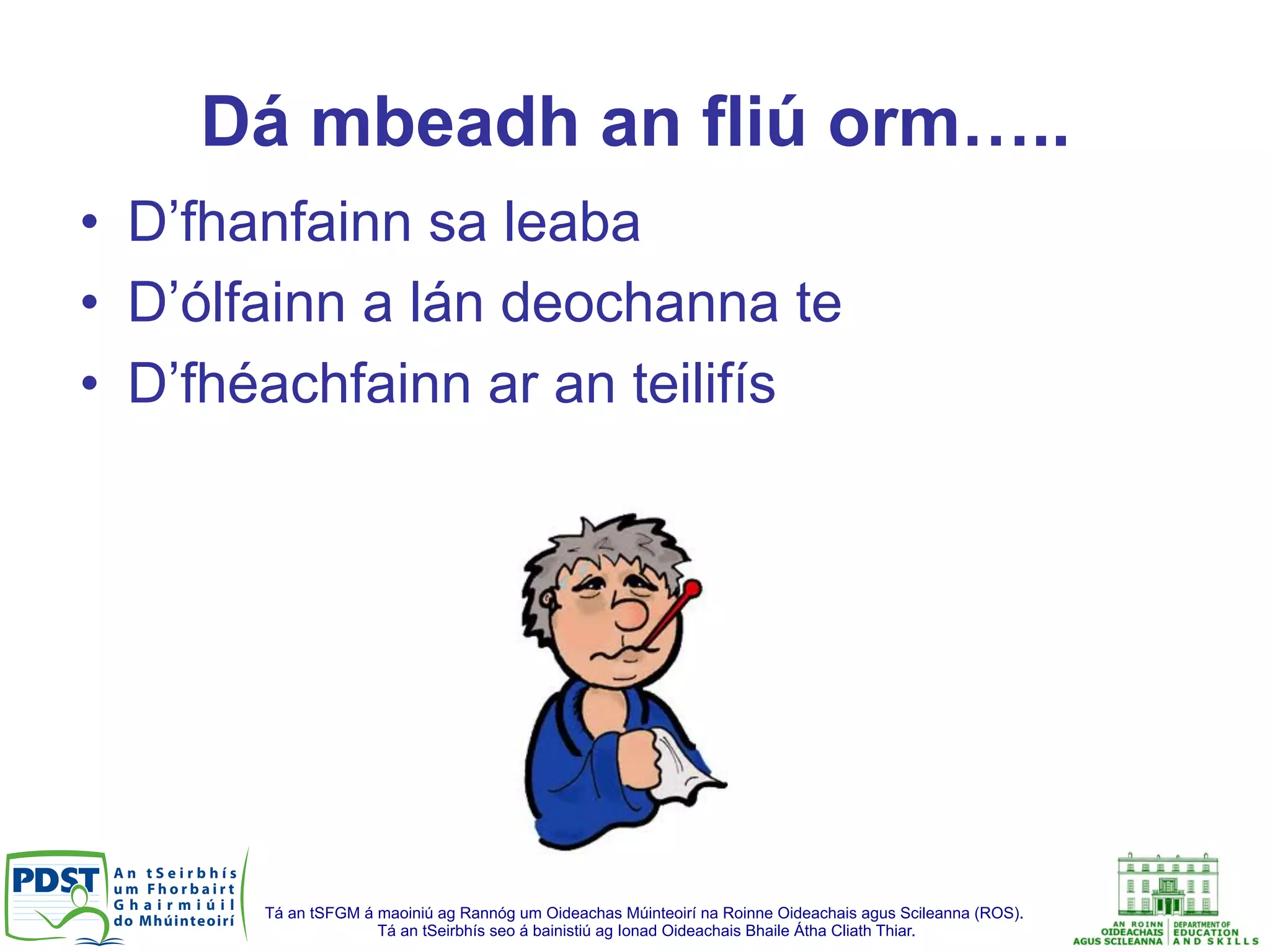 Tá an tSFGM á maoiniú ag Rannóg um Oideachas Múinteoirí na Roinne Oideachais agus Scileanna (ROS).
Tá an tSeirbhís seo á bainistiú ag Ionad Oideachais Bhaile Átha Cliath Thiar.
Dá mbeadh an fliú orm…..
•  D’fhanfainn sa leaba
•  D’ólfainn a lán deochanna te
•  D’fhéachfainn ar an teilifís
 