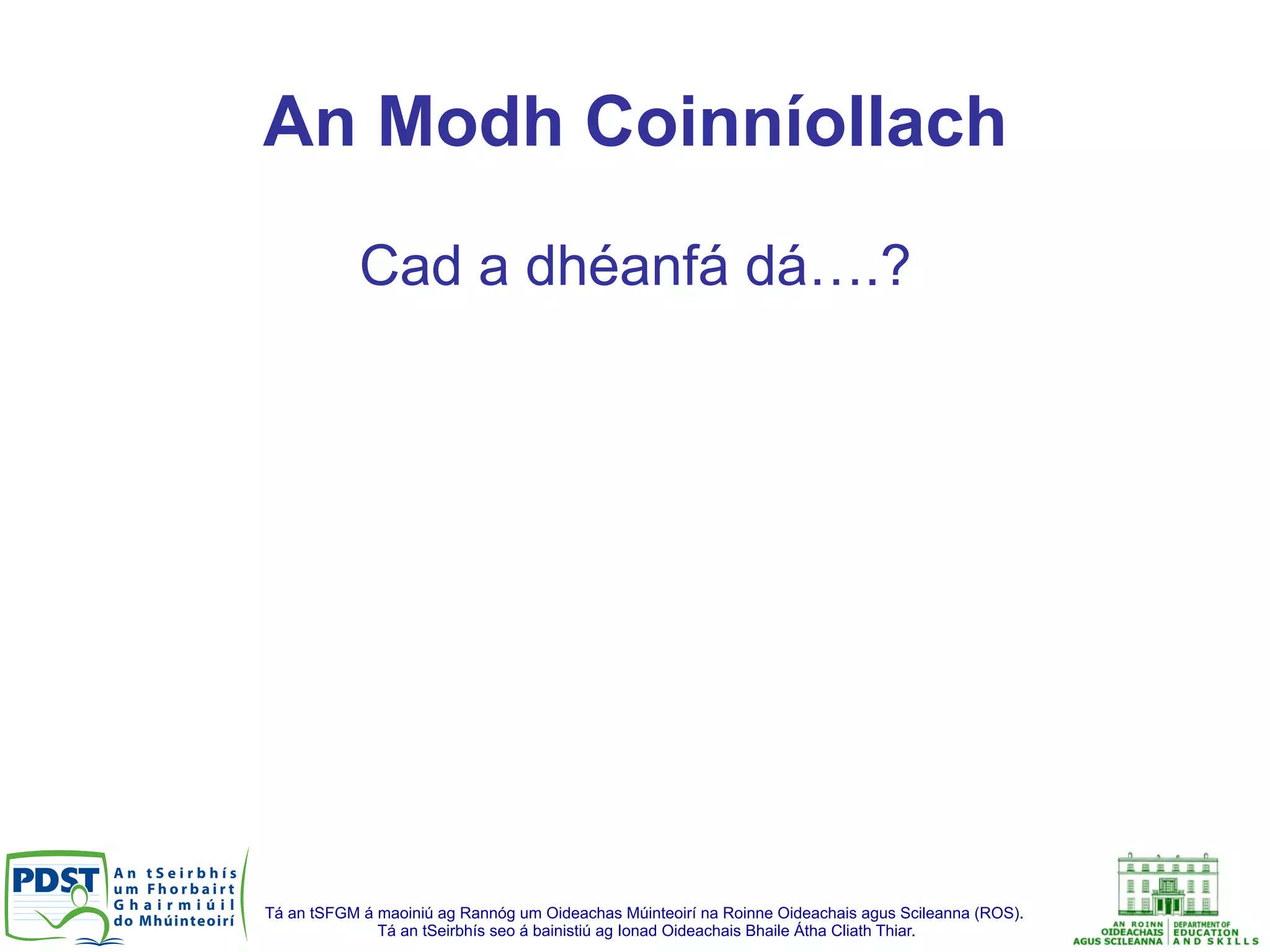 Tá an tSFGM á maoiniú ag Rannóg um Oideachas Múinteoirí na Roinne Oideachais agus Scileanna (ROS).
Tá an tSeirbhís seo á bainistiú ag Ionad Oideachais Bhaile Átha Cliath Thiar.
An Modh Coinníollach
Cad a dhéanfá dá….?
 