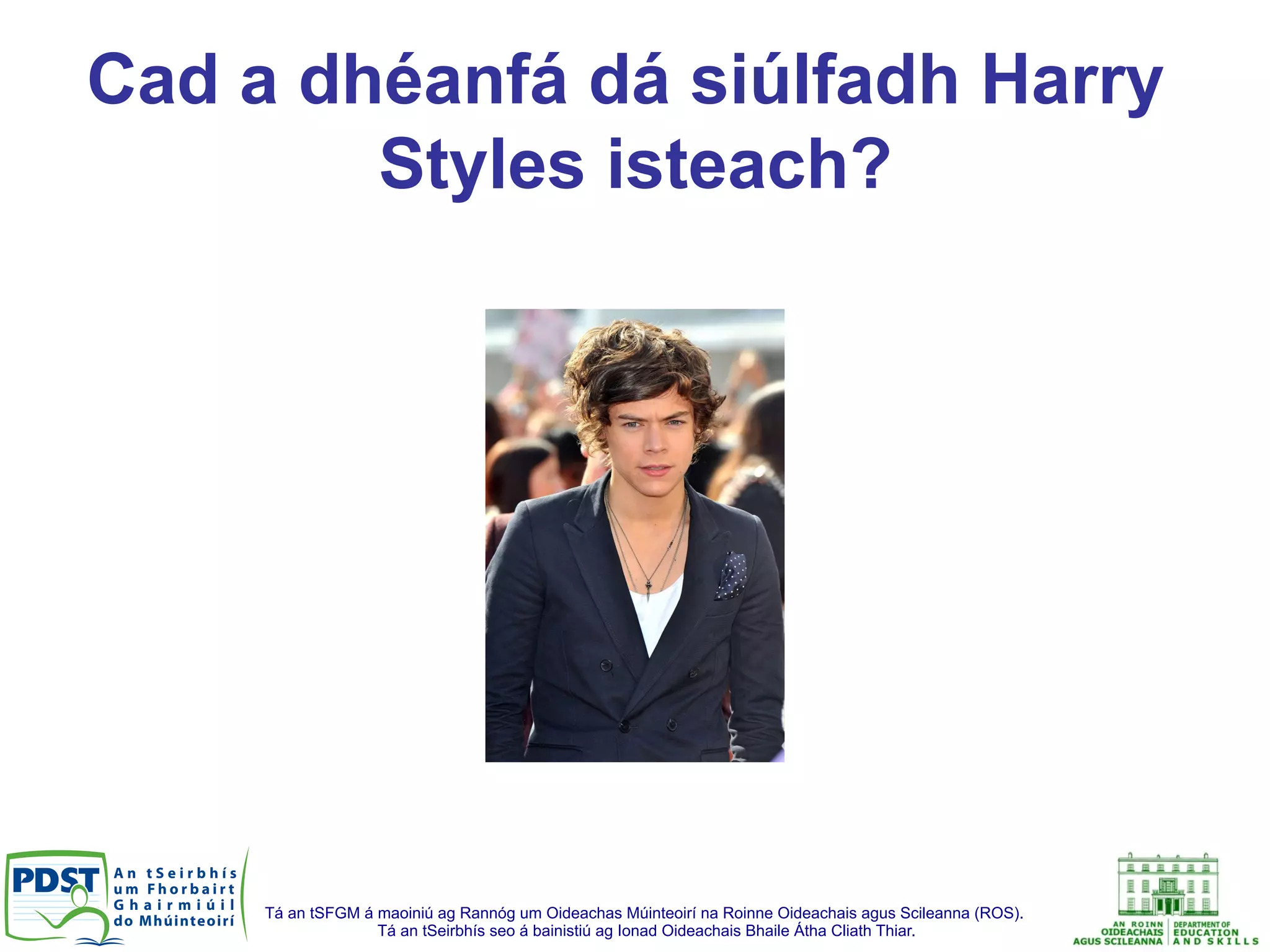 Tá an tSFGM á maoiniú ag Rannóg um Oideachas Múinteoirí na Roinne Oideachais agus Scileanna (ROS).
Tá an tSeirbhís seo á bainistiú ag Ionad Oideachais Bhaile Átha Cliath Thiar.
Cad a dhéanfá dá siúlfadh Harry
Styles isteach?
 