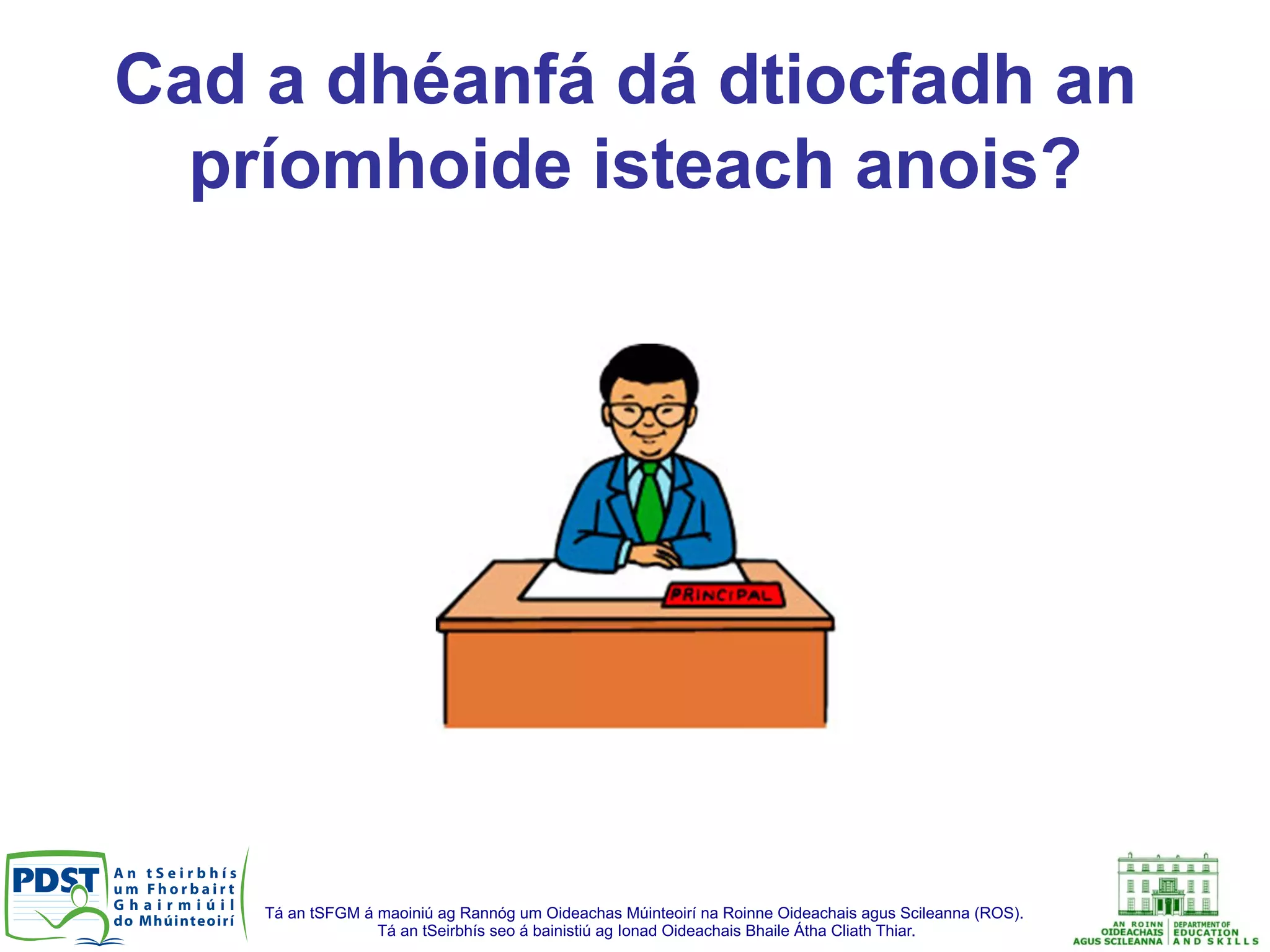 Tá an tSFGM á maoiniú ag Rannóg um Oideachas Múinteoirí na Roinne Oideachais agus Scileanna (ROS).
Tá an tSeirbhís seo á bainistiú ag Ionad Oideachais Bhaile Átha Cliath Thiar.
Cad a dhéanfá dá dtiocfadh an
príomhoide isteach anois?
 