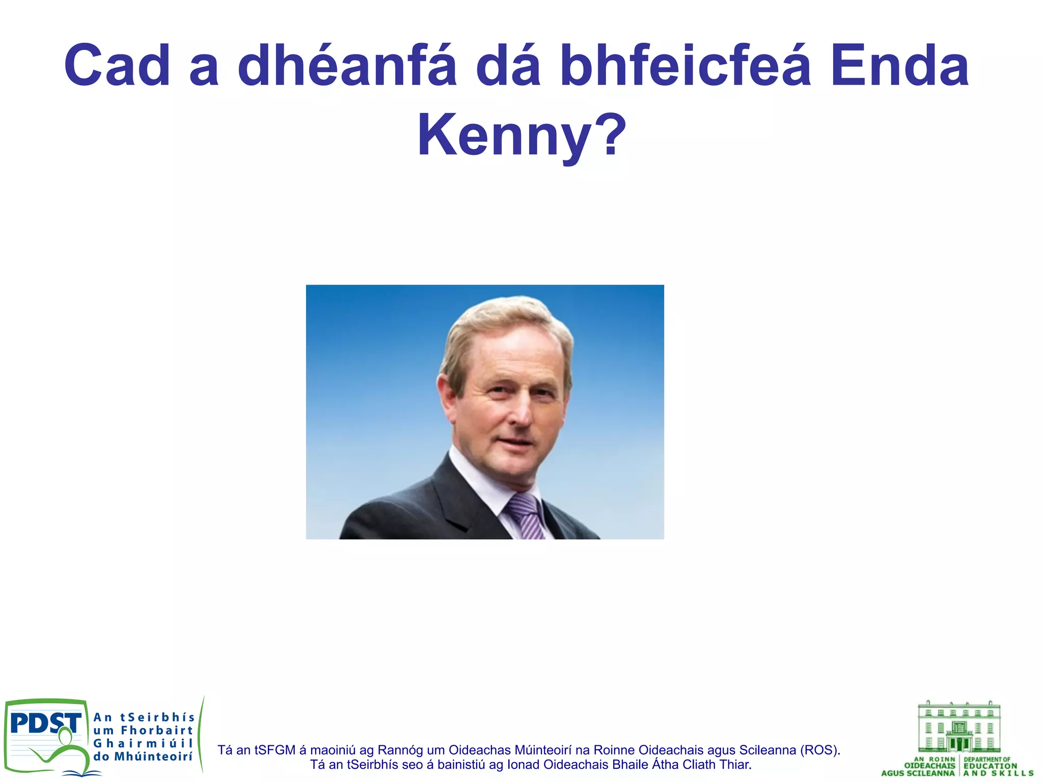 Tá an tSFGM á maoiniú ag Rannóg um Oideachas Múinteoirí na Roinne Oideachais agus Scileanna (ROS).
Tá an tSeirbhís seo á bainistiú ag Ionad Oideachais Bhaile Átha Cliath Thiar.
Cad a dhéanfá dá bhfeicfeá Enda
Kenny?
 