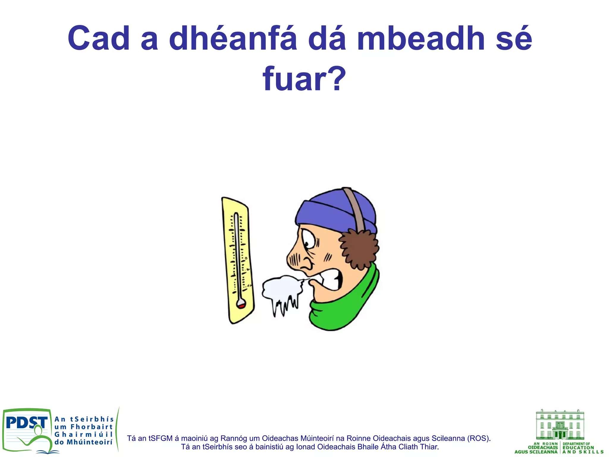 Tá an tSFGM á maoiniú ag Rannóg um Oideachas Múinteoirí na Roinne Oideachais agus Scileanna (ROS).
Tá an tSeirbhís seo á bainistiú ag Ionad Oideachais Bhaile Átha Cliath Thiar.
Cad a dhéanfá dá mbeadh sé
fuar?
 