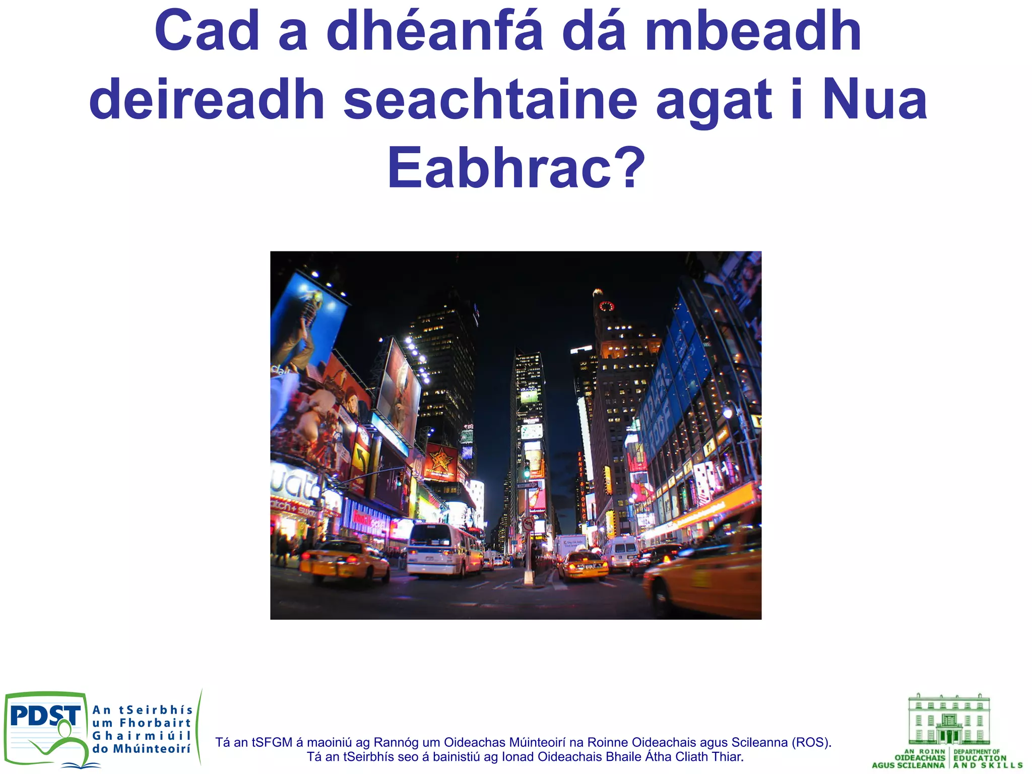 Tá an tSFGM á maoiniú ag Rannóg um Oideachas Múinteoirí na Roinne Oideachais agus Scileanna (ROS).
Tá an tSeirbhís seo á bainistiú ag Ionad Oideachais Bhaile Átha Cliath Thiar.
Cad a dhéanfá dá mbeadh
deireadh seachtaine agat i Nua
Eabhrac?
 