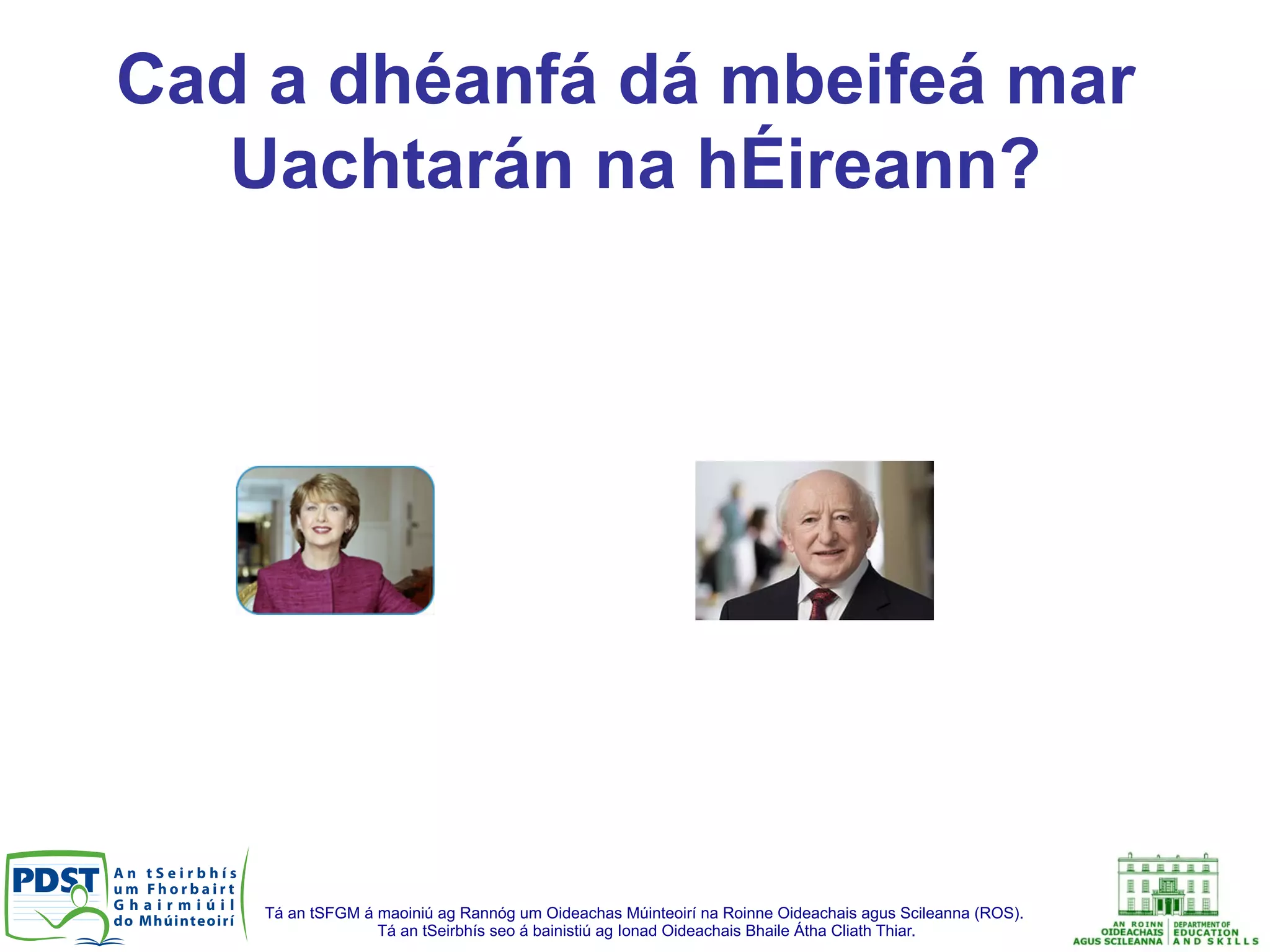 Tá an tSFGM á maoiniú ag Rannóg um Oideachas Múinteoirí na Roinne Oideachais agus Scileanna (ROS).
Tá an tSeirbhís seo á bainistiú ag Ionad Oideachais Bhaile Átha Cliath Thiar.
Cad a dhéanfá dá mbeifeá mar
Uachtarán na hÉireann?
 