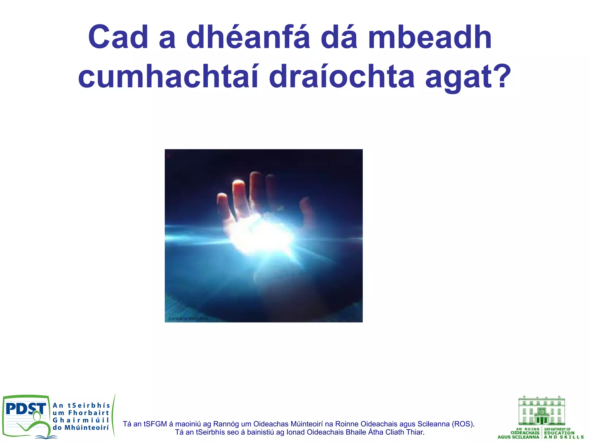 Tá an tSFGM á maoiniú ag Rannóg um Oideachas Múinteoirí na Roinne Oideachais agus Scileanna (ROS).
Tá an tSeirbhís seo á bainistiú ag Ionad Oideachais Bhaile Átha Cliath Thiar.
Cad a dhéanfá dá mbeadh
cumhachtaí draíochta agat?
 