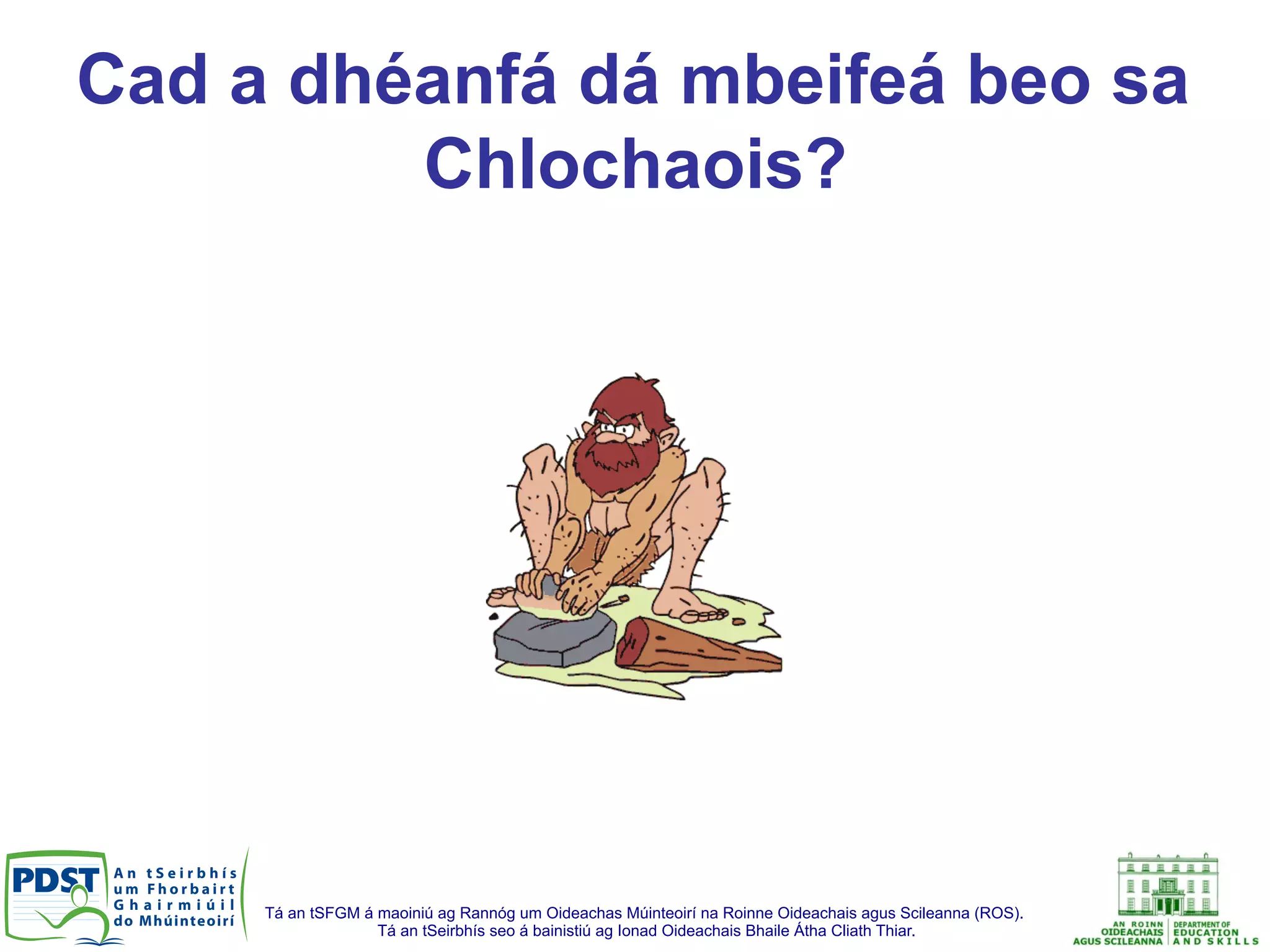 Tá an tSFGM á maoiniú ag Rannóg um Oideachas Múinteoirí na Roinne Oideachais agus Scileanna (ROS).
Tá an tSeirbhís seo á bainistiú ag Ionad Oideachais Bhaile Átha Cliath Thiar.
Cad a dhéanfá dá mbeifeá beo sa
Chlochaois?
 