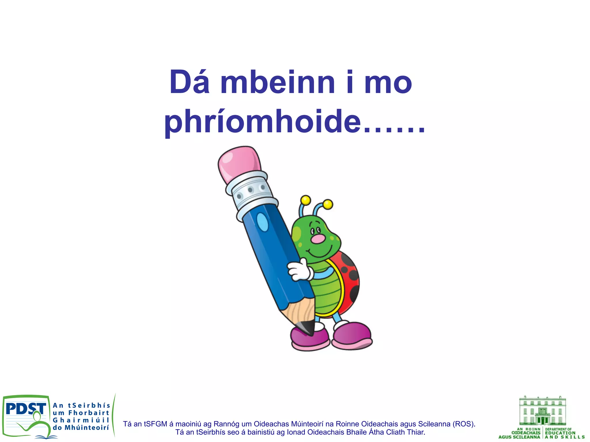 Tá an tSFGM á maoiniú ag Rannóg um Oideachas Múinteoirí na Roinne Oideachais agus Scileanna (ROS).
Tá an tSeirbhís seo á bainistiú ag Ionad Oideachais Bhaile Átha Cliath Thiar.
Dá mbeinn i mo
phríomhoide……
 