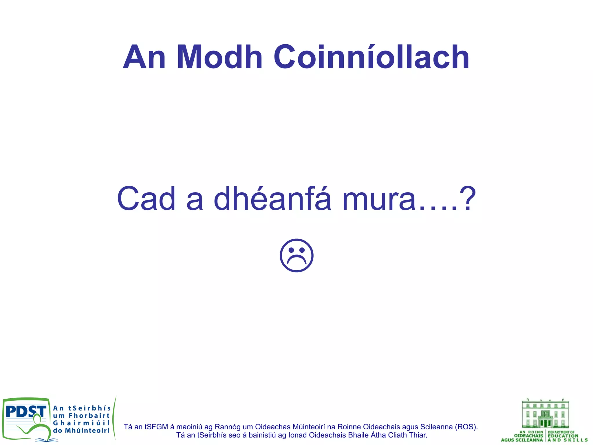 Tá an tSFGM á maoiniú ag Rannóg um Oideachas Múinteoirí na Roinne Oideachais agus Scileanna (ROS).
Tá an tSeirbhís seo á bainistiú ag Ionad Oideachais Bhaile Átha Cliath Thiar.
An Modh Coinníollach
Cad a dhéanfá mura….?
L
 