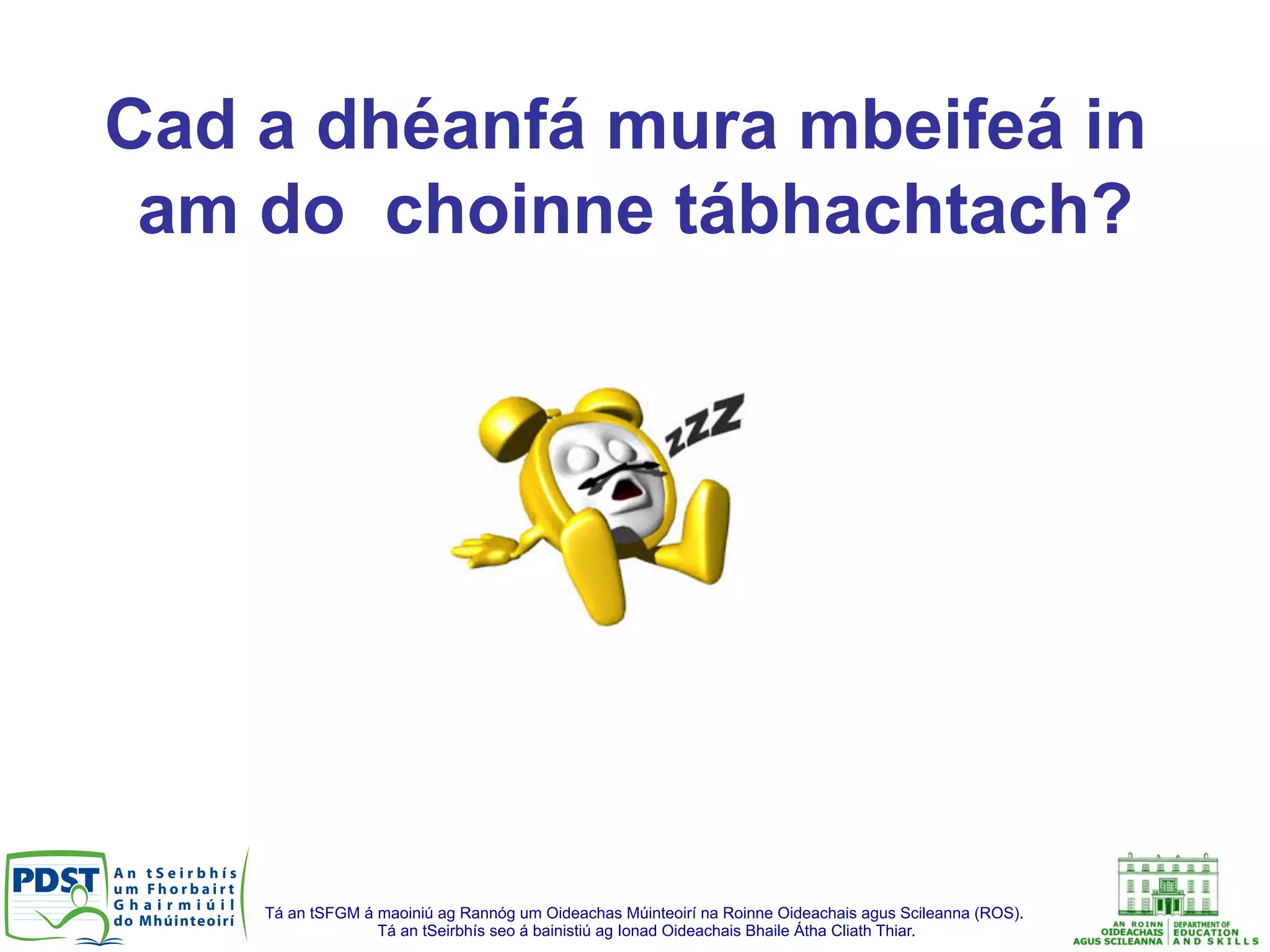 Tá an tSFGM á maoiniú ag Rannóg um Oideachas Múinteoirí na Roinne Oideachais agus Scileanna (ROS).
Tá an tSeirbhís seo á bainistiú ag Ionad Oideachais Bhaile Átha Cliath Thiar.
Cad a dhéanfá mura mbeifeá in
am do choinne tábhachtach?
 