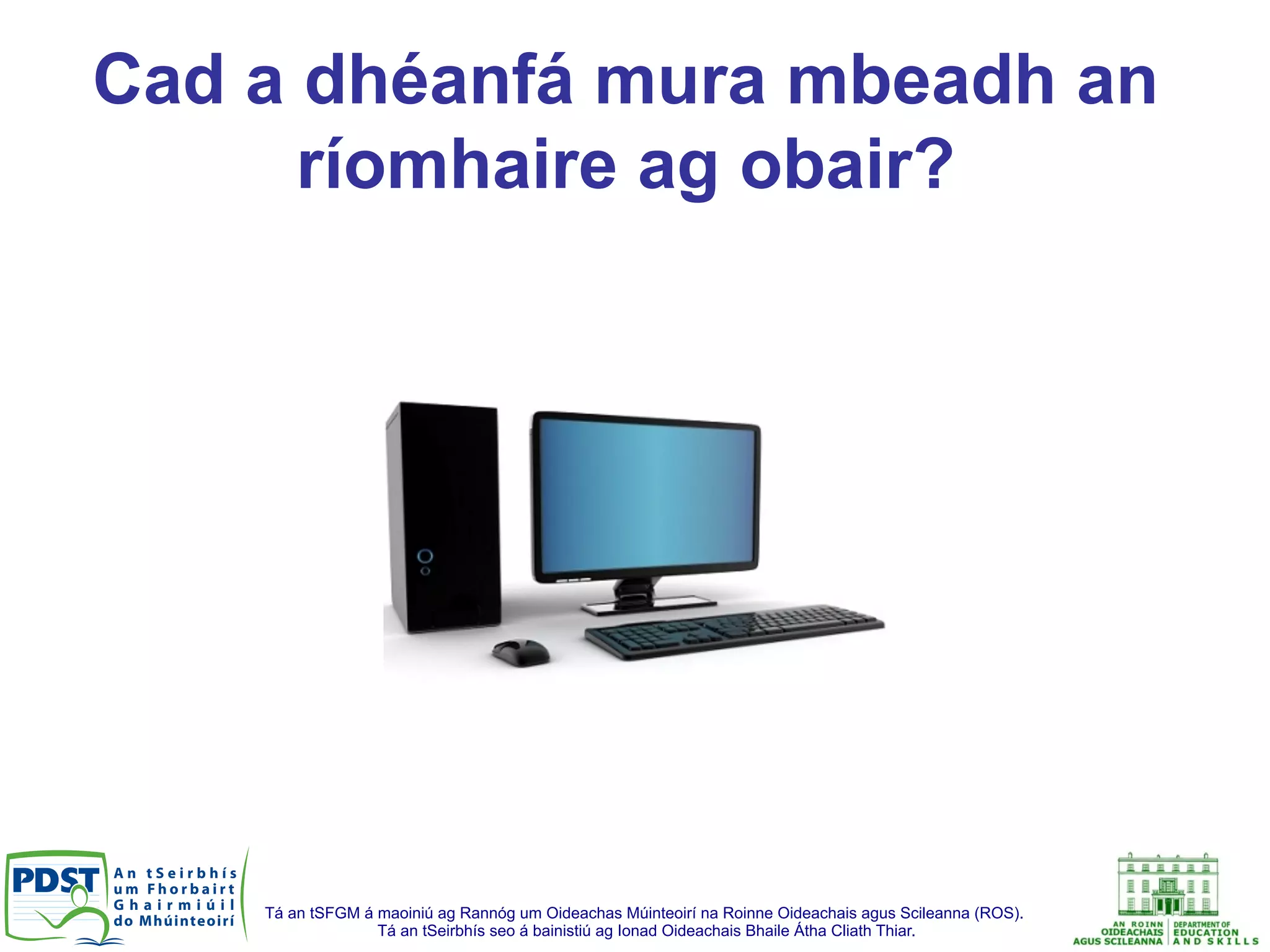 Tá an tSFGM á maoiniú ag Rannóg um Oideachas Múinteoirí na Roinne Oideachais agus Scileanna (ROS).
Tá an tSeirbhís seo á bainistiú ag Ionad Oideachais Bhaile Átha Cliath Thiar.
Cad a dhéanfá mura mbeadh an
ríomhaire ag obair?
 