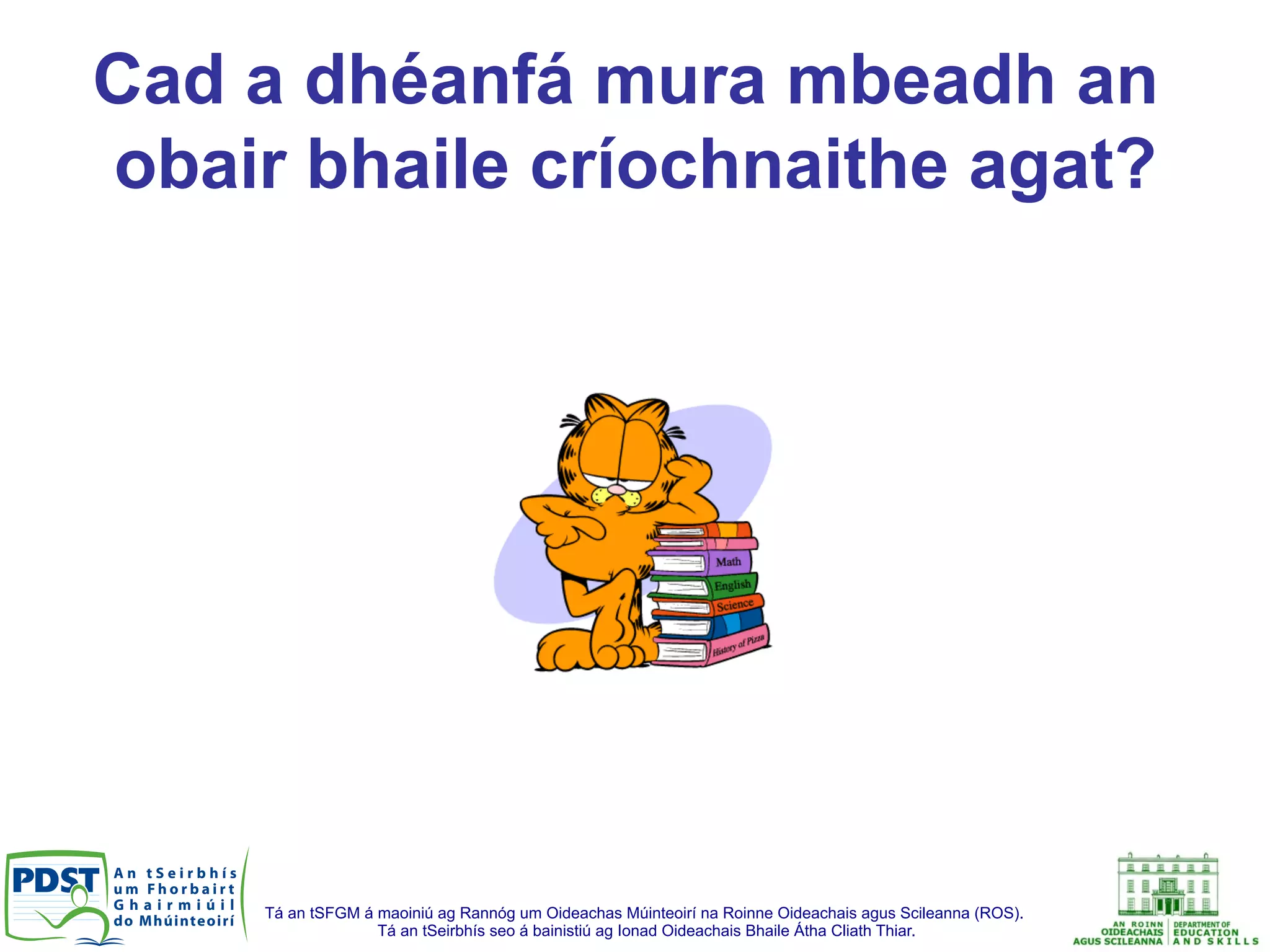 Tá an tSFGM á maoiniú ag Rannóg um Oideachas Múinteoirí na Roinne Oideachais agus Scileanna (ROS).
Tá an tSeirbhís seo á bainistiú ag Ionad Oideachais Bhaile Átha Cliath Thiar.
Cad a dhéanfá mura mbeadh an
obair bhaile críochnaithe agat?
 