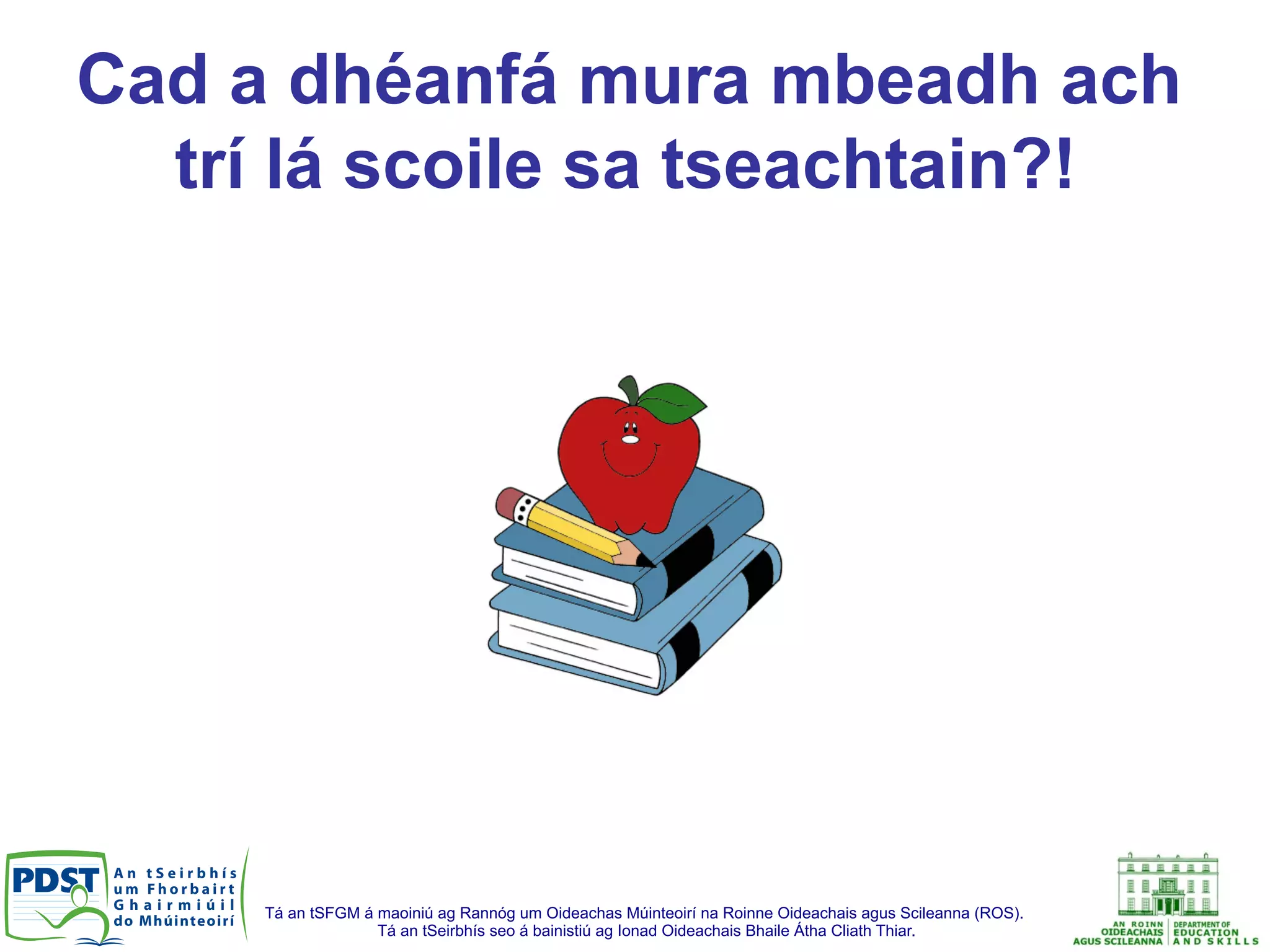 Tá an tSFGM á maoiniú ag Rannóg um Oideachas Múinteoirí na Roinne Oideachais agus Scileanna (ROS).
Tá an tSeirbhís seo á bainistiú ag Ionad Oideachais Bhaile Átha Cliath Thiar.
Cad a dhéanfá mura mbeadh ach
trí lá scoile sa tseachtain?!
 