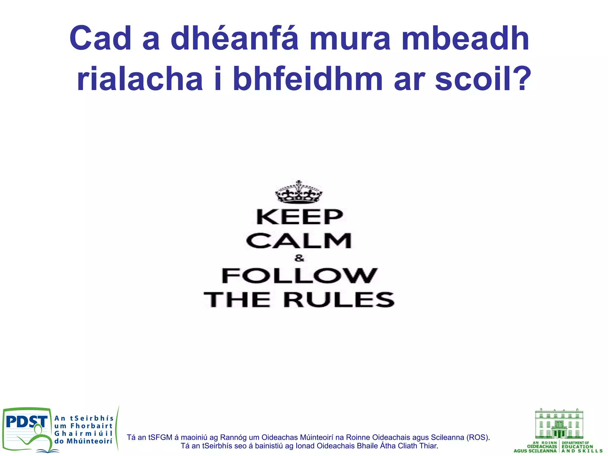 Tá an tSFGM á maoiniú ag Rannóg um Oideachas Múinteoirí na Roinne Oideachais agus Scileanna (ROS).
Tá an tSeirbhís seo á bainistiú ag Ionad Oideachais Bhaile Átha Cliath Thiar.
Cad a dhéanfá mura mbeadh
rialacha i bhfeidhm ar scoil?
 