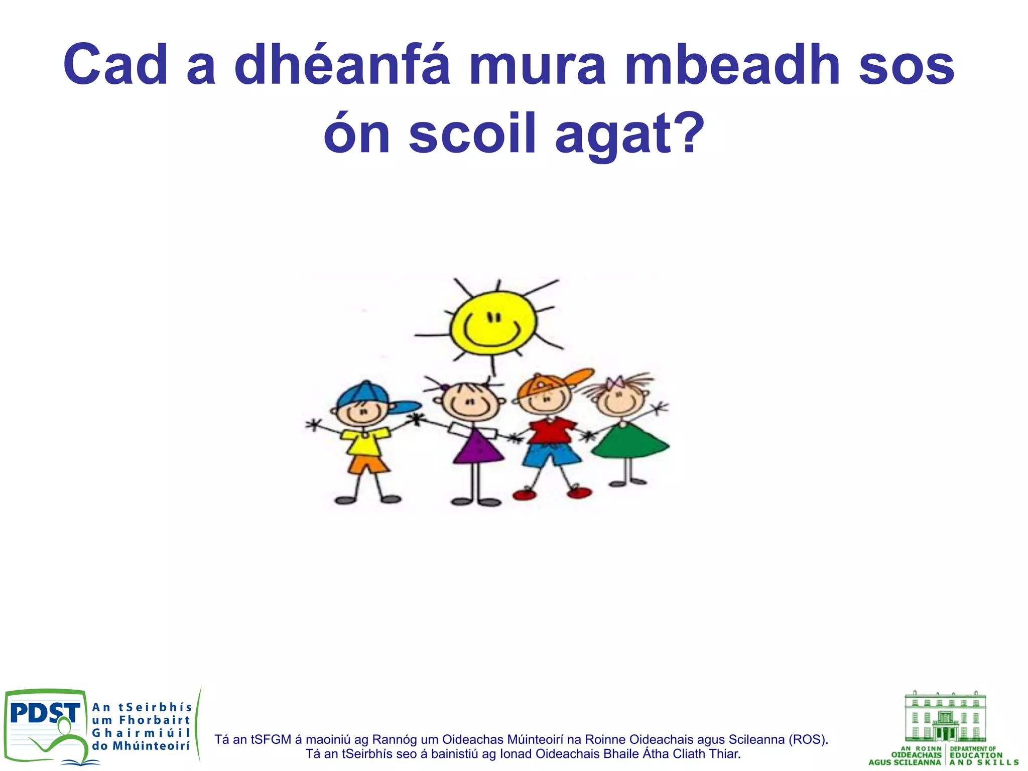 Tá an tSFGM á maoiniú ag Rannóg um Oideachas Múinteoirí na Roinne Oideachais agus Scileanna (ROS).
Tá an tSeirbhís seo á bainistiú ag Ionad Oideachais Bhaile Átha Cliath Thiar.
Cad a dhéanfá mura mbeadh sos
ón scoil agat?
 