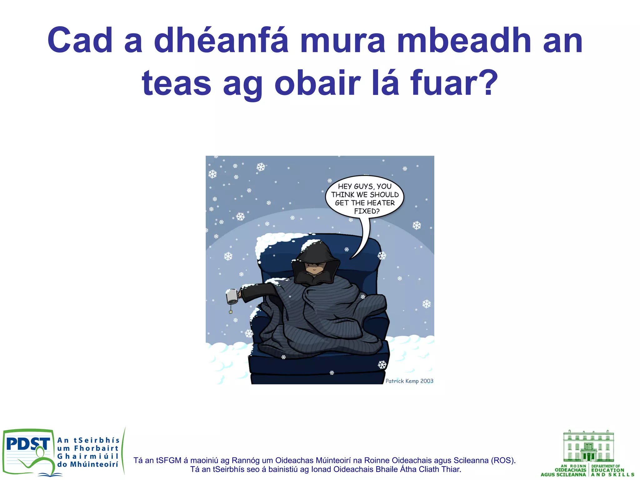 Tá an tSFGM á maoiniú ag Rannóg um Oideachas Múinteoirí na Roinne Oideachais agus Scileanna (ROS).
Tá an tSeirbhís seo á bainistiú ag Ionad Oideachais Bhaile Átha Cliath Thiar.
Cad a dhéanfá mura mbeadh an
teas ag obair lá fuar?
 