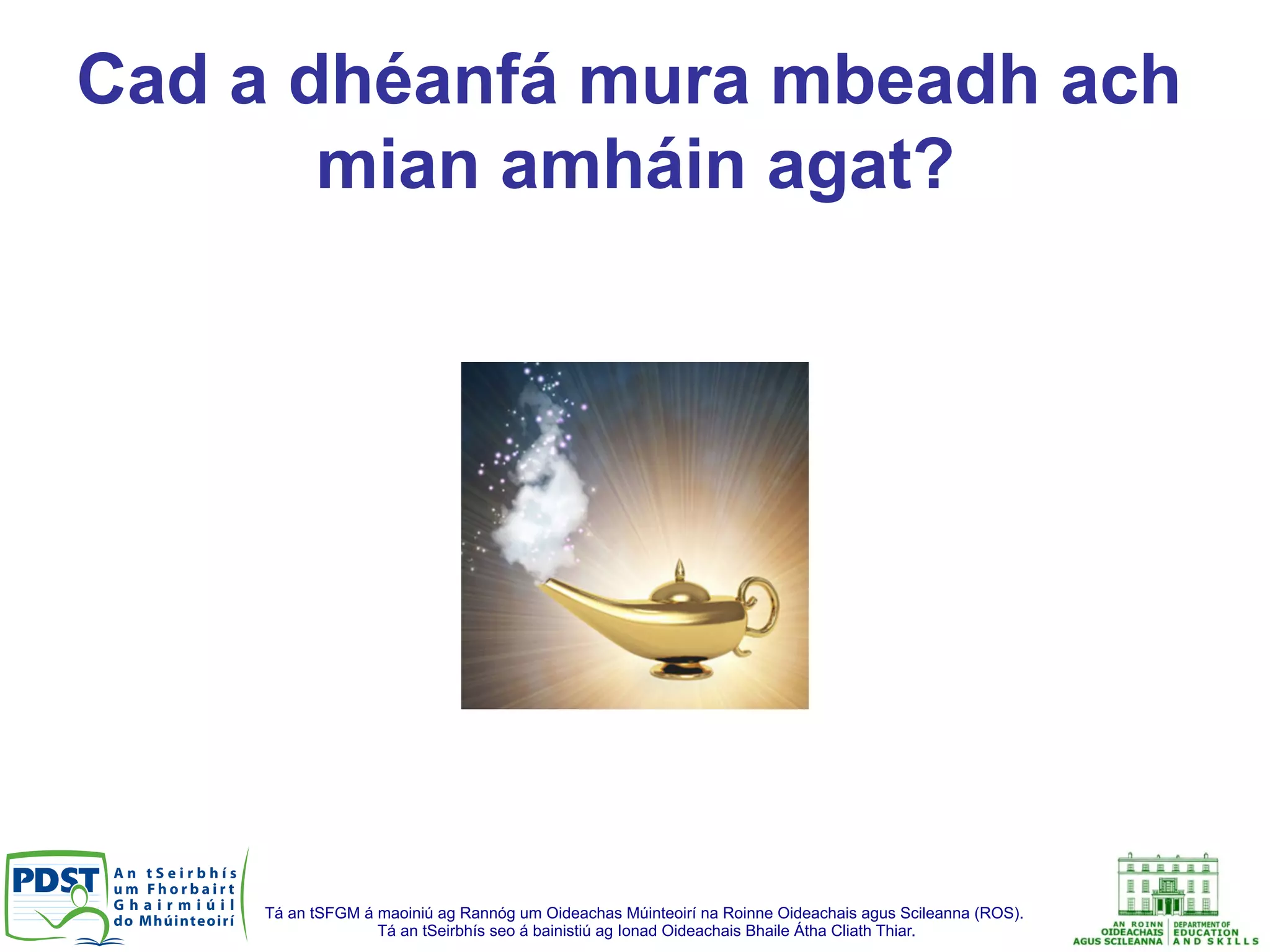 Tá an tSFGM á maoiniú ag Rannóg um Oideachas Múinteoirí na Roinne Oideachais agus Scileanna (ROS).
Tá an tSeirbhís seo á bainistiú ag Ionad Oideachais Bhaile Átha Cliath Thiar.
Cad a dhéanfá mura mbeadh ach
mian amháin agat?
 