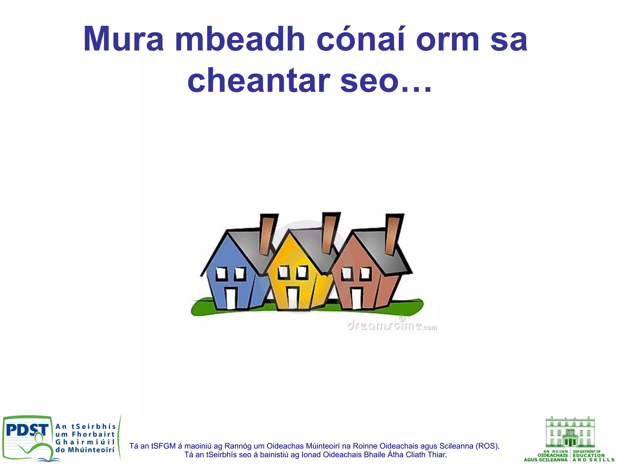 Tá an tSFGM á maoiniú ag Rannóg um Oideachas Múinteoirí na Roinne Oideachais agus Scileanna (ROS).
Tá an tSeirbhís seo á bainistiú ag Ionad Oideachais Bhaile Átha Cliath Thiar.
Mura mbeadh cónaí orm sa
cheantar seo…
 