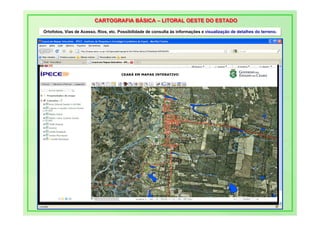 CARTOGRAFIA BÁSICA – LITORAL OESTE DO ESTADO
                         CARTOGRAFIA BÁSICA – LITORAL OESTE DO ESTADO
Ortofotos, Vias de Acesso, Rios, etc. Possibilidade de consulta às informações e visualização de detalhes do terreno.
Ortofotos, Vias de Acesso, Rios, etc. Possibilidade de consulta às informações e visualização de detalhes do terreno.
 