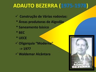 ADAUTO BEZERRA (1975-1978)
 Construção de Várias rodovias:
* Áreas produtoras de Algodão
* Saneamento básico
* BEC
* UECE
 Oligarquia “Moderna”
-> 1977
 Waldemar Alcântara
 