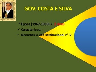 GOV. COSTA E SILVA
* Época (1967-1969) = 2 Anos
 Caracterizou:
• Decretou o Ato Institucional n° 5
 