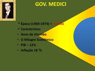 GOV. MEDICI
* Época (1969-1974) = 5 Anos
 Caracterizou:
• Anos de chumbo
• O Milagre Econômico
• PIB – 12℅
• Inflação 18 ℅
 