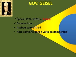 GOV. GEISEL
* Época (1974-1979) = 5 Anos
 Caracterizou:
• Acabou com o AI-5?
• Abril caminho para a volta da democracia
 
