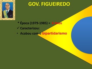 GOV. FIGUEIREDO
* Época (1979-1985) = 6 Anos
 Caracterizou:
• Acabou com o bipartidarismo
 
