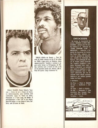 OD£LIO (Odelio de Souza) - Tern 24
                                             anos de idade (nasceu no dia 27 de julho
                                             de 1948) e joga entre os titulares, como
                                             zagueiro·central. Tambem  e  carioca e jo·
                                             gou muito tempo na Portuguesa, do Rio.
                                             Seu contrato com 0 Ceara irf! ate 0 dia
                                             31 de dezembro deste ano. Altura: 1,80 m.
                                             Pesa 69 quilos. Cal9a chuteiras 41.




    PAULO TAVARES (Paulo Roberto Tava·
res) - Antes de ser 0 titular do Ceara,
r.a lateral·esquerda, DO is Carlindo esta
c:ontundido, jogou no' Vasco da Gama.
Paissandu e 0 Tuna Luso, de Belem. £
pernambucano e tern 1,67 m de altura,
pesa 64 quilos e 0 seu passe e livre. Sol·
teiro, com 26 anos de idade.
 