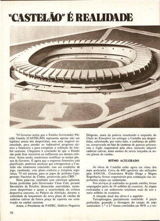 "CASTEL!o" E REAUDADE




       "0 Governo sentiu que 0 Estadio Governador Pla-        Di6genes, usara da palavra ressaltando 0 empenho do
cido Castelo (CASTEL~O)         representa apenas nao urn     Chefe do Executivo em entregar 0 CasteHio aos despor-
legitimo anseio dos desportistas, mas uma inegavel ne-        tistas, salientando, por outro lado, a confianc;a do publi-
cessidade, para atender ao indiscutivel progresso tee-        co, comprovada no fato de centenas de pessoas procura-
nico e financeiro e para completar a redenc;iio do fute-      rem 0 orgao responsave1 pela obra, tentando adquirir
bol cearense. Chegamos a conclusao de que 0 Estado            cadeiras cativas, antes mesmo de serem lan<;ados os no-
 nao pode ficar insensivel ou indiferente aos desejos c6le-   vos pIanos de vendas.
livos. Assim sendo, resolvemos modificar o~ nossos pla-
 nds de Governo. E agora que 0 esquema financeiro esta
planificado, podemos anunciar que entregaremos 0 Cas-
 teHio nao totalmente conc1uido, mas em condic;oes de               As obras de Castelao estao agora em ritmo dos
 jogo, recebcndo, com pleno· conforto e completa segu-        mais acelerados. Cerca de 600 operarios san utilizados
 ran<;a, 70 mil pessoas, para os jogos do proximo Cam-        pela SANCOL,       Construtora    Waldir Diogo e Magna
peonato Nacional de Clubes, promovido pela CBD."              Engenharia, firmas responsaveis pela construc;ao das im-
       Estas palavras, recebidas com calorosos aplausos,      portantes etapas em andamento,
 foram proferidas pelo Governador Cesar Cals, perante               Nos servi<;os ja realizados no grande estadio, foram
 Secretarios de Estados, destacadas autoridades, nume-        empregados perto de 10 milhoes de cruzeiros. As etapas
 rosos desportistas e quase a unanimidade       da cronica    contratadas e em andamento totalizam mais de seis e
desportiva cearense, no Pahicio da Aboli<;ao, durante a       meio milhoes de cruzeiros.
 solenidade de lanc;amento do novo plano de vend as de              A situac;ao atual das obras e a seguinte:
 cadeiras cativas da futura pra<;a de esportes em· cons-            Terraplenagem     parcialmente   eonc1uida: 4 poc;os
 tru<;ao na ca!'lital cearense.                               profundos;    gramado e drenagem do campo de jogo·
       Antes, 0 Presidente da F ADEC, Idalecio Nogueira        concluidos; 1.0 e 2.° fossos conc1uidos em 90% e 0 res-
 