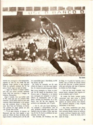 mesmo ano, conseguiu 0 vice-campeonato,      ser emprestado para 0 Uberlandia, de Mi-      de folga, e ir a praia de Iracema, com a
jogando ao lado de seu irmao. No ana         nas Gerais, em 68.                            mulher, que se forma em Direito dentro
passado, Jorge ganhou 0 seu primeiro            Da Costa foi campeao, em 65, pelo          de um ano·. Para ele, 0 melhor lateral·di·
titulo de campeao estadual. Em 72, foi       infanto do Vasco e, nos dois anos seguin-     reito Que enfrentou ate hoje e' Espinosa,
para 0 Ceara, jogar ao lade do irmao:        tes, foi reserva da ponta-esquerda titular.   do Gremio de Porto Alegre.
    - Jogar em familia e sempre melhor,
                                             Mas nunca conseguiu se firmar na posi·          - Esse me deu muito trabalho, mas,
pois nos, que somos cariocas, sentimos
                                             ~iio. Em 69, depois do Uberlandia, trans·     mesmo assim, consegui fazer alguma coi·
muita falta dos parentes e amigos de
                                             teriu-se para 0 Paissandu e, no mesmo         sa de produtivo para 0 Ceara.
Inhauma, Bonsucesso.
                                             ano, conseguiu ser campeao e 0 vice·ar-         Os irmaos Da Costa, sempre juntos,
    Jorge e casado, mas sua mulher esta
                                             tilheiro do campeonato, com 15 gols           concordam com uma coisa: 0 futebol
no Rio, onde quis que seu primeiro filho
                                             (Bene, tambem do Paissandu, foi 0 arti·       cearense, depoisque passou a trazer jo·
nascesse. J3 Da Costa casou-se com uma
                                             Iheiro, com 18). No ana seguinte, foi         gadores de outros centros mais adiaQta·
cearense, Maria Auxiliadora, e diz sempre
                                             artilheiro da temporada, com 19 gols.         dos, melhorou bastante H, hoje, ninguem
que nao pretende deixar 0 Ceara tao
cedo. Quer ficar em Fortaleza, no Ceara,        - Em 71, vim pro Ceara Sporting e          desconhece a sua for~a.
mas gostaria de jogar apenas um ana          fui campeiio e vice-artilheiro,     com. 14       -- Dos times nordestinos que dispu·
num grande time do Rio.                      gols, perdendo somente para outro com·        tai'ilm 0 Nacional, sinceramente,. nao ha
    - t so para mostrar, la mesmo, no        panheiro meu de clube, [J Vitor, que mar·     ma;s nenhuma duvida: somos os melhores
Maracana, que sou bom jogador e que          cou 25. Em 72, fui bi e artillieiro do cam·   e vamos continuar brigando para manter
podia ser titular do Vasco da Gama, onde     peonato, com 18 gols.                         essa lideran~a - disse Da Costa, com 0
ioguei desde 0 infanto-juvenil, em 64, ate      Sua diversao, em Fortaleza, nos dias       apoio de Jorge.
 