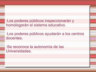 ·Los poderes públicos inspeccionarán y homologarán el sistema educativo. ·Los poderes públicos ayudarán a los centros docentes. · Se reconoce la autonomía de las Universidades. 