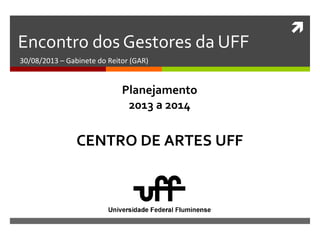 
Encontro dos Gestores da UFF
30/08/2013 – Gabinete do Reitor (GAR)
CENTRO DE ARTES UFF
Planejamento
2013 a 2014
 