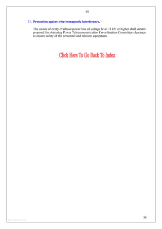 58
77. Protection against electromagnetic interference. –
The owner of every overhead power line of voltage level 11 kV or higher shall submit
proposal for obtaining Power Telecommunication Co-ordination Committee clearance
to ensure safety of the personnel and telecom equipment.
58
http://jameskutty.info
 