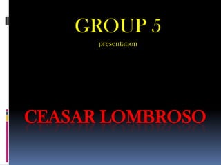 CEASAR LOMBROSO
GROUP 5
presentation
 