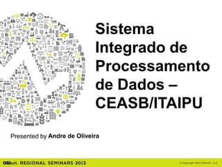 Sistema
                            Integrado de
                            Processamento
                            de Dados –
                            CEASB/ITAIPU
Presented by Andre de Oliveira



                                     © Cop yri g h t 2012 OSIso f t , LLC.
 