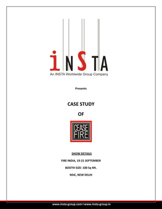 Presents




          CASE STUDY
                 OF




             SHOW DETAILS

      FIRE INDIA, 19-21 SEPTEMBER

        BOOTH SIZE: 100 Sq Mt.

           NSIC, NEW DELHI




www.insta-group.com I www.insta-group.in
 