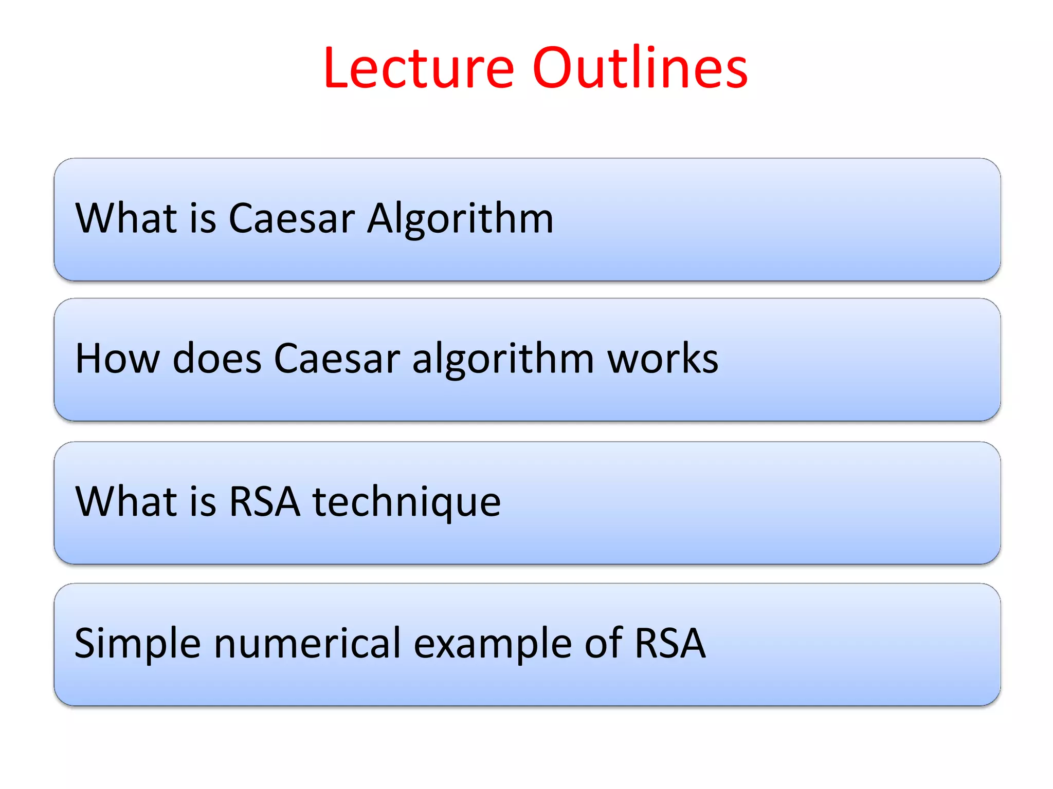 Lecture Outlines
What is Caesar Algorithm
How does Caesar algorithm works
What is RSA technique
Simple numerical example of RSA
 