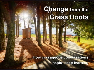 Change from the
Grass Roots
How courageous conversations
inspire deep learning
 