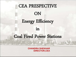 CEA PRESPECTIVE
ON
Energy Efficiency
in
Coal Fired Power Stations
CHANDRA SHEKHAR
DIRECTOR,CEA
 