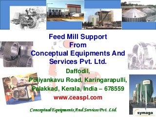 Feed Mill Support
From
Conceptual Equipments And
Services Pvt. Ltd.
Daffodil,
Puliyankavu Road, Karingarapulli,
Palakkad, Kerala, India – 678559
www.ceaspl.com
1

 