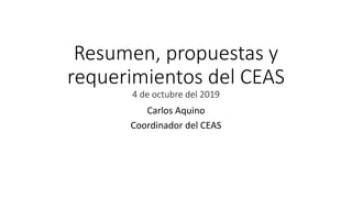Resumen, propuestas y
requerimientos del CEAS
4 de octubre del 2019
Carlos Aquino
Coordinador del CEAS
 