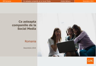 GfK Romania          Ce asteapta companiile de la Social Media   Violeta Bahaciu   Decembrie 2010




                                                                                                    1




                  Ce asteapta
              companiile de la
                 Social Media



                       Romania

                     Decembrie 2010
 